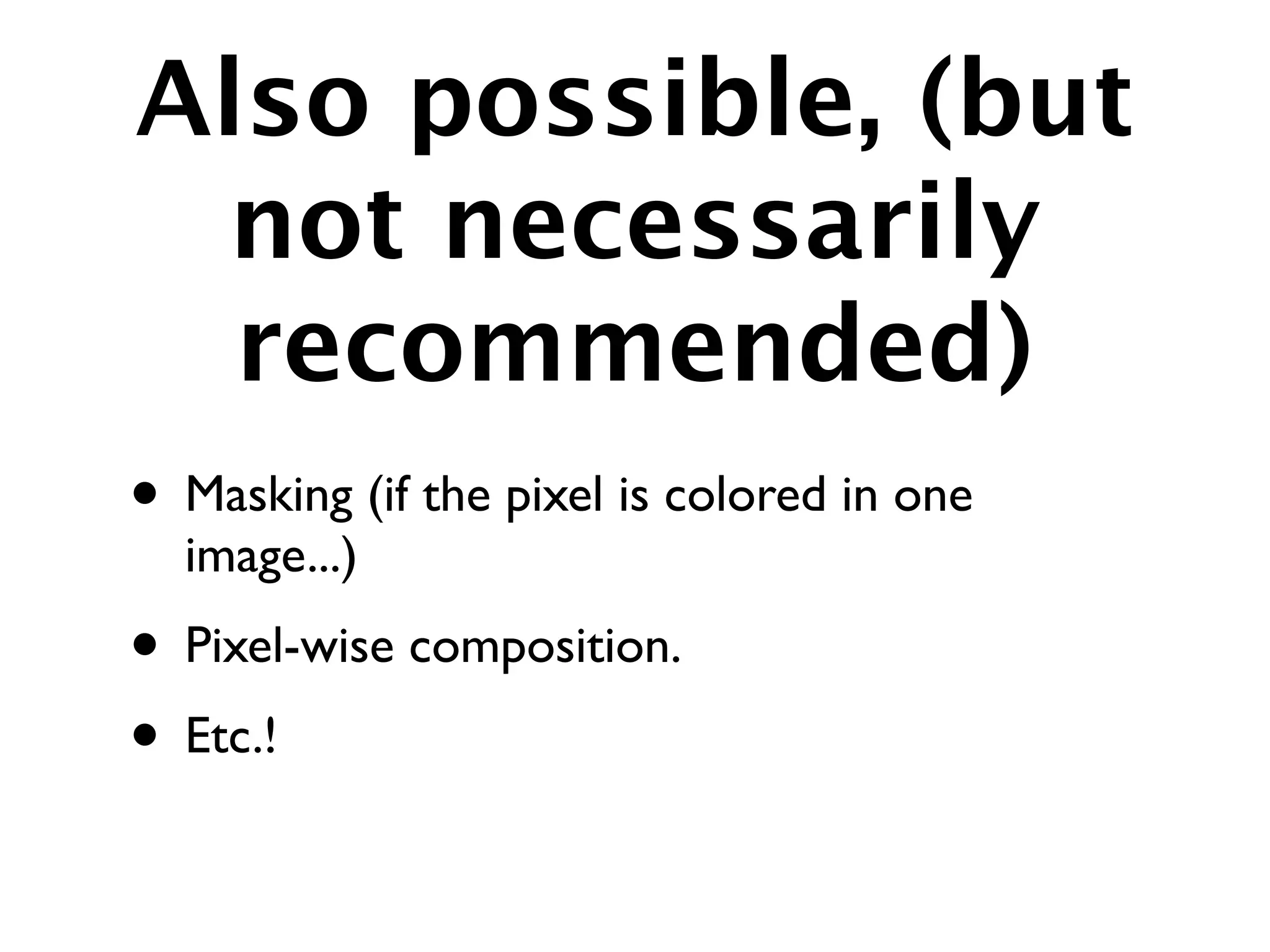 Also possible, (but
 not necessarily
  recommended)
• Masking (if the pixel is colored in one
  image...)
• Pixel-wise composition.
• Etc.!
 