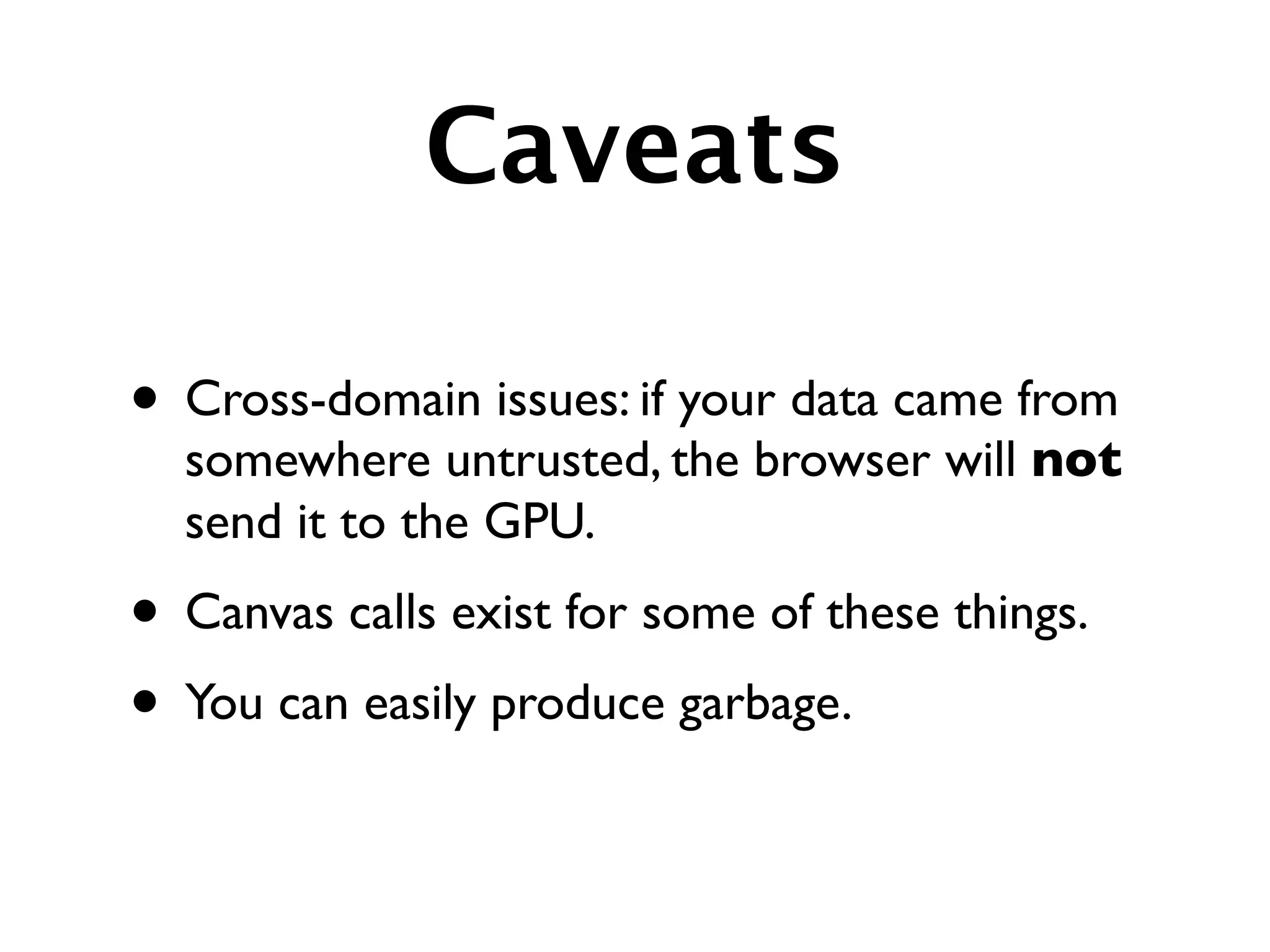 Caveats

• Cross-domain issues: if your data came from
  somewhere untrusted, the browser will not
  send it to the GPU.
• Canvas calls exist for some of these things.
• You can easily produce garbage.
 