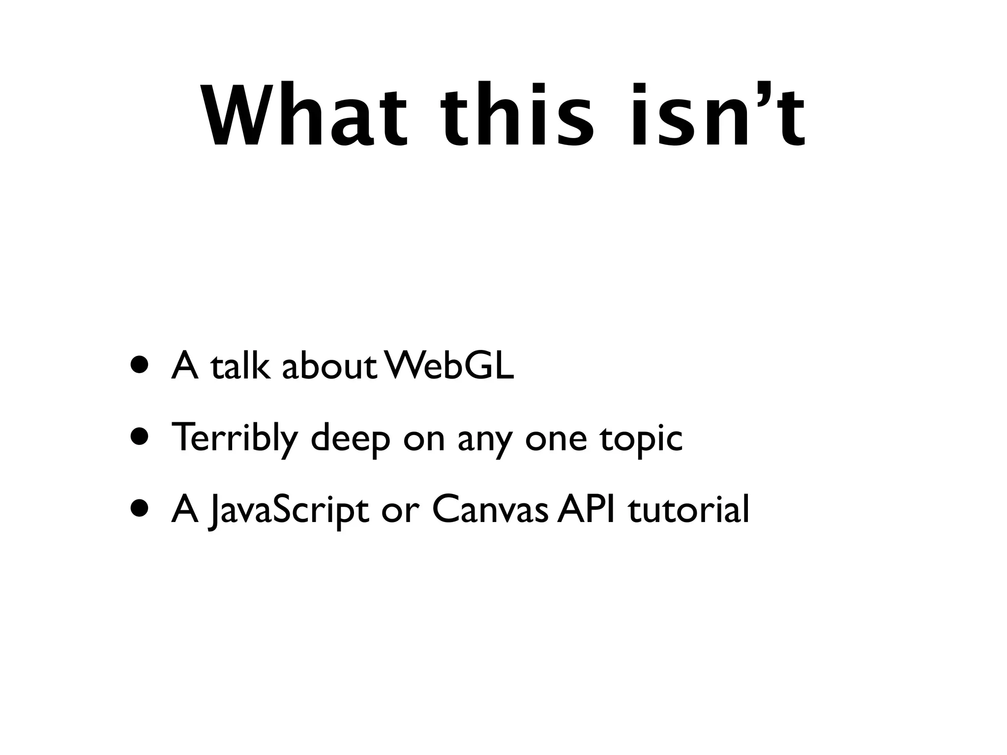 What this isn’t

• A talk about WebGL
• Terribly deep on any one topic
• A JavaScript or Canvas API tutorial
 