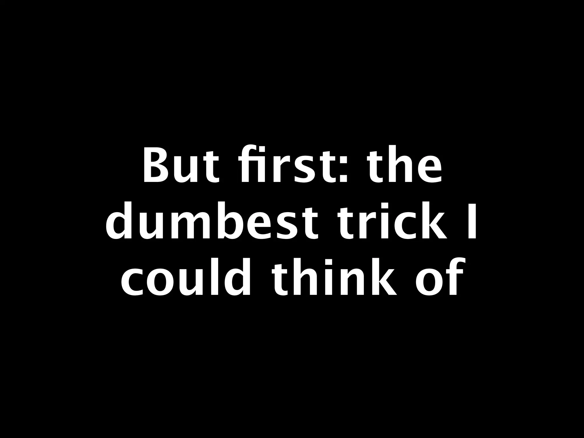 But ﬁrst: the
dumbest trick I
could think of
 
