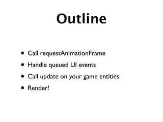 Outline

• Call requestAnimationFrame
• Handle queued UI events
• Call update on your game entities
• Render!
 