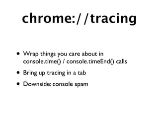 chrome://tracing

• Wrap things you care about in
  console.time() / console.timeEnd() calls
• Bring up tracing in a tab
• Downside: console spam
 
