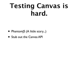 Testing Canvas is
       hard.

• PhantomJS (A little scary...)
• Stub out the Canvas API
 
