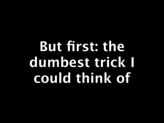 But ﬁrst: the
dumbest trick I
could think of
 