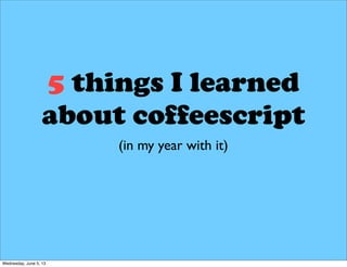 5 things I learned
about coffeescript
(in my year with it)
Wednesday, June 5, 13
 
