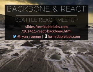 BACKBONE & REACT 
SEATTLE REACT MEETUP 
slides.formidablelabs.com 
/201411-react-backbone.html 
 |  
@ryan_roemer formidablelabs.com 
 