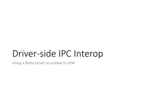 Driver-side IPC Interop
Using a Netty server as a proxy to JVM
 