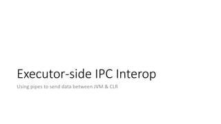 Executor-side IPC Interop
Using pipes to send data between JVM & CLR
 