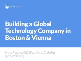 Building a Global
Technology Company in
Boston & Vienna
Moritz Plassnig, CEO/Founder @ Codeship
@moritzplassnig
 