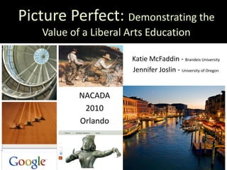 Picture Perfect: Demonstrating the
    Value of a Liberal Arts Education

                        Katie McFaddin - Brandeis University
                        Jennifer Joslin - University of Oregon


            NACADA
             2010
            Orlando
 