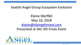 @Elaingelinvest
Seattle Angel Group Ecosystem Evolution
Elaine Werffeli
May 16, 2018
elaine@elaingelinvest.com
Presented at SAC XIII Finals Event
 