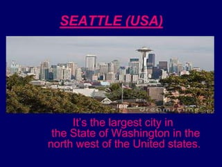 SEATTLE (USA) It’s the largest city in the State of Washington in the north west of the United states.  