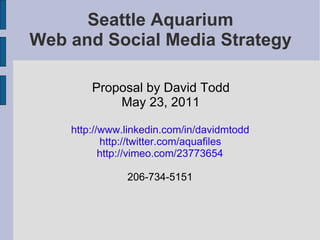 Seattle Aquarium
Web and Social Media Strategy

        Proposal by David Todd
            May 23, 2011

    http://www.linkedin.com/in/davidmtodd
           http://twitter.com/aquafiles
           http://vimeo.com/23773654

               206-734-5151
 