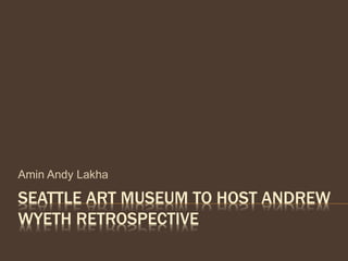 SEATTLE ART MUSEUM TO HOST ANDREW
WYETH RETROSPECTIVE
Amin Andy Lakha
 