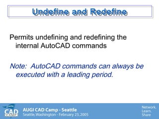 Undefine and RedefineUndefine and Redefine
Permits undefining and redefining the
internal AutoCAD commands
Note: AutoCAD commands can always be
executed with a leading period.
 