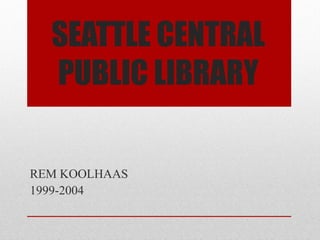 SEATTLE CENTRAL
  PUBLIC LIBRARY

REM KOOLHAAS
1999-2004
 
