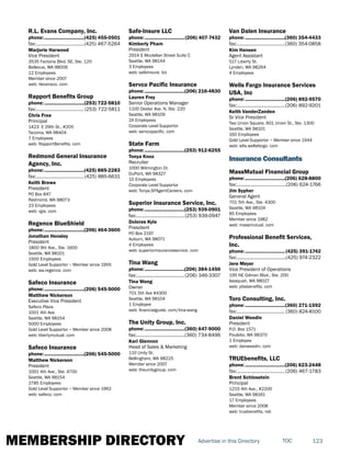 MEMBERSHIP DIRECTORY 123TOCAdvertise in this Directory
R.L. Evans Company, Inc.
phone:...............................(425) 455-0501
fax:......................................(425) 467-5264
Marjorie Harwood
Vice President
3535 Factoria Blvd. SE, Ste. 120
Bellevue, WA 98006
12 Employees
Member since 2007
web: rlevansco. com
Rapport Benefits Group
phone:...............................(253) 722-5810
fax:......................................(253) 722-5811
Chris Free
Principal
1423 E 29th St., #205
Tacoma, WA 98404
7 Employees
web: RapportBenefits. com
Redmond General Insurance
Agency, Inc.
phone:...............................(425) 885-2283
fax:......................................(425) 885-6631
Keith Brewe
President
PO Box 847
Redmond, WA 98073
23 Employees
web: rgia. com
Regence BlueShield
phone:...............................(206) 464-3600
Jonathan Hensley
President
1800 9th Ave., Ste. 1600
Seattle, WA 98101
1500 Employees
Gold Level Supportor ~ Member since 1955
web: wa.regence. com
Safeco Insurance
phone:...............................(206) 545-5000
Matthew Nickerson
Executive Vice President
Safeco Plaza
1001 4th Ave.
Seattle, WA 98154
5000 Employees
Gold Level Supportor ~ Member since 2008
web: libertymutual. com
Safeco Insurance
phone:...............................(206) 545-5000
Matthew Nickerson
President
1001 4th Ave., Ste. 4700
Seattle, WA 98154
2785 Employees
Gold Level Supportor ~ Member since 1962
web: safeco. com
Safe-Insure LLC
phone:...............................(206) 407-7432
Kimberly Pham
President
2914 S Mcclellan Street Suite C
Seattle, WA 98144
3 Employees
web: safeinsure. biz
Servco Pacific Insurance
phone:...............................(206) 216-4830
Lauren Frey
Senior Operations Manager
1100 Dexter Ave. N, Ste. 220
Seattle, WA 98109
24 Employees
Corporate Level Supportor
web: servcopacific. com
State Farm
phone:...............................(253) 912-6255
Tonya Knox
Recruiter
1000 Wilmington Dr.
DuPont, WA 98327
15 Employees
Corporate Level Supportor
web: Tonya.SFAgentCareers. com
Superior Insurance Service, Inc.
phone:...............................(253) 939-0901
fax:......................................(253) 939-0947
Dolores Kyle
President
PO Box 2197
Auburn, WA 98071
4 Employees
web: superiorinsuranceservice. com
Tina Wang
phone:...............................(206) 384-1456
fax:......................................(206) 346-3307
Tina Wang
Owner
701 5th Ave #4300
Seattle, WA 98104
1 Employee
web: financialguide. com/tina-wang
The Unity Group, Inc.
phone:...............................(360) 647-9000
fax:......................................(360) 734-8496
Kari Glennon
Head of Sales & Marketing
110 Unity St.
Bellingham, WA 98225
Member since 2007
web: theunitygroup. com
Van Dalen Insurance
phone:...............................(360) 354-4433
fax:......................................(360) 354-0858
Kim Hansen
Agent Assistant
517 Liberty St.
Lynden, WA 98264
4 Employees
Wells Fargo Insurance Services
USA, Inc
phone:...............................(206) 892-9570
fax:......................................(206) 892-9201
Keith VanderZanden
Sr Vice President
Two Union Square, 601 Union St., Ste. 1300
Seattle, WA 98101
160 Employees
Gold Level Supportor ~ Member since 1944
web: wfis.wellsfargo. com
Insurance Consultants
MassMutual Financial Group
phone:...............................(206) 628-8800
fax:.......................................(206) 624-1766
Jim Sypher
General Agent
701 5th Ave., Ste. 4300
Seattle, WA 98104
85 Employees
Member since 1982
web: massmutual. com
Professional Benefit Services,
Inc.
phone:............................... (425) 391-1742
fax:.......................................(425) 974-2322
Jere Meyer
Vice President of Operations
195 NE Gilman Blvd., Ste. 200
Issaquah, WA 98027
web: pbsbenefits. com
Toro Consulting, Inc.
phone:...............................(360) 271-1592
fax:...................................... (360) 824-8100
Daniel Weedin
President
P.O. Box 1571
Poulsbo, WA 98370
1 Employee
web: danweedin. com
TRUEbenefits, LLC
phone:...............................(206) 623-2448
fax:......................................(206) 467-1783
Brent Schlosstein
Principal
1215 4th Ave., #2200
Seattle, WA 98161
17 Employees
Member since 2008
web: truebenefits. net
 