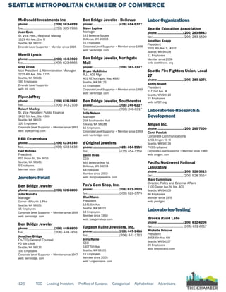 SEATTLE METROPOLITAN CHAMBER OF COMMERCE
126 TOC Leading Investors Profiles of Success Categorical Alphabetical Advertisers
McDonald Investments Inc
phone:...............................(206) 583-4699
fax:......................................(253) 305-7966
Joan Cook
Sr. Vice Pres./Regional Managi
1329 4th Ave., 2nd Fl
Seattle, WA 98101
Emerald Level Supportor ~ Member since 1995
Merrill Lynch
phone:...............................(206) 464-3500
fax:......................................(206) 623-6665
Greg Druse
Vice President & Administration Manager
1215 4th Ave., Ste. 1225
Seattle, WA 98161
160 Employees
Emerald Level Supportor
web: ml. com
Piper Jaffray
phone:...............................(206) 628-2882
fax:......................................(206) 343-2103
Robert Shelley
Sr. Vice President Public Finance
1420 5th Ave., Ste. 4300
Seattle, WA 98101
100 Employees
Corporate Level Supportor ~ Member since 1993
web: piperjaffray. com
REB Enterprises
phone:...............................(206) 623-6140
fax:......................................(206) 623-6138
Carl Behnke
President
601 Union St., Ste 3016
Seattle, WA 98101
5 Employees
Member since 1993
Jewelers-Retail
Ben Bridge Jeweler
phone:...............................(206) 628-6800
John Maietta
Manager
Corner of Fourth & Pike
Seattle, WA 98101
15 Employees
Corporate Level Supportor ~ Member since 1999
web: benbridge. com
Ben Bridge Jeweler
phone:...............................(206) 448-8800
fax:...................................... (206) 448-7456
Jonathan Bridge
Co-CEO/General Counsel
PO Box 1908
Seattle, WA 98111
100 Employees
Corporate Level Supportor ~ Member since 1947
web: benbridge. com
Ben Bridge Jeweler - Bellevue
phone:...............................(425) 454-9227
Steve Luplow
Manager
143 Bellevue Square
Bellevue, WA 98004
15 Employees
Corporate Level Supportor ~ Member since 1998
web: benbridge. com
Ben Bridge Jeweler, Northgate
Mall
phone:...............................(206) 363-7227
Bryan McAllister
R.J., AGS Mgr.
401 NE Northgate Way, #880
Seattle, WA 98125
15 Employees
Corporate Level Supportor ~ Member since 1999
web: benbridge. com
Ben Bridge Jeweler, Southcenter
phone:...............................(206) 246-6227
fax:...................................... (206) 246-6317
Julie Nelson
Manager
258 Southcenter Mall
Tukwila, WA 98188
15 Employees
Corporate Level Supportor ~ Member since 1999
web: benbridge. com
d'Original Jewelers
phone:...............................(425) 454-5559
fax:...................................... (425) 454-7156
David Rees
CEO
885 Bellevue Way NE
Bellevue, WA 98004
4 Employees
Member since 2002
web: doriginaljewelers. com
Fox's Gem Shop, Inc.
phone:...............................(206) 623-2528
fax:...................................... (206) 628-3779
Chai Mann
President
1341 5th Ave.
Seattle, WA 98101
13 Employees
Member since 1950
web: foxsgemshop. com
Turgeon Raine Jewellers, Inc.
phone:...............................(206) 447-9488
fax:.......................................(206) 447-1762
Jerry Raine
CEO
1407 5th Ave.
Seattle, WA 98101
12 Employees
Member since 2005
web: turgeonraine. com
Labor Organizations
Seattle Education Association
phone:...............................(206) 283-8443
fax:......................................(206) 283-1500
Jonathan Knapp
President
5501 4th Ave. S, #101
Seattle, WA 98108
11 Employees
Member since 2008
web: seattlewea. org
Seattle Fire Fighters Union, Local
27
phone:...............................(206) 285-1271
Kenny Stuart
President
517 2nd Ave. W
Seattle, WA 98119
15 Employees
web: iaff27. org
Laboratories-Research &
Development
Amgen Inc.
phone:...............................(206) 265-7000
Carol Pawlak
Corporate Communications
1201 Amgen Ct. W
Seattle, WA 98119
700 Employees
Corporate Level Supportor ~ Member since 1983
web: amgen. com
Pacific Northwest National
Laboratory
phone:...............................(206) 528-3015
fax:......................................(206) 528-3554
Marc Cummings
Director, Policy and External Affairs
1100 Dexter Ave. N, Ste. 400
Seattle, WA 98109
80 Employees
Member since 1976
web: pnnl.gov
Laboratories-Testing
Brooks Rand Labs
phone:...............................(206) 632-6206
fax:...................................... (206) 632-6017
Michelle Briscoe
President
3958 6th Ave. NW
Seattle, WA 98107
28 Employees
web: brooksrand. com
 