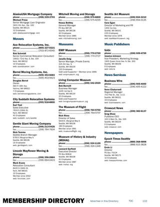 MEMBERSHIP DIRECTORY 133TOCAdvertise in this Directory
AlaskaUSA Mortgage Company
phone:...............................(206) 239-3793
Michael Press
Senior Mortgage Loan Originator
2401 4th Ave., Ste. 100
Seattle, WA 98121
10 Employees
web: alaskausamortgage. com
Movers
Ace Relocation Systems, Inc.
phone:...............................(800) 227-0221
fax:......................................(253) 872-6540
Rob Schmidt
Senior Commercial Relocation Consultant
19931 72nd Ave. S, Ste. 104
Kent, WA 98032
10 Employees
web: acerelocation. com
Bernd Moving Systems, Inc.
phone:...............................(509) 453-6683
fax:......................................(509) 453-5623
Douglas Bernd
Owner
660 N 18th Ave.
Yakima, WA 98902
7 Employees
web: berndmovingsystems. com
City Suddath Relocation Systems
phone:...............................(253) 518-8800
Karl Yost
Sales Executive
7819 S 206th St.
Kent, WA 98032
40 Employees
web: suddath. com/seattle
Gentle Giant Moving Company
phone:...............................(206) 213-0426
fax:......................................(206) 764-7834
Nick Temme
Seattle Branch Manager
6783 E Marginal Way S
Seattle, WA 98108
15 Employees
web: gentlegiant. com
Lincoln Mayflower Moving &
Storage
phone:...............................(206) 356-2884
fax:......................................(206) 664-0423
Mark Evans
Relocation Consultant
8420 S 190th St.
Kent, WA 98031
10 Employees
Member since 2002
web: lincmove. com
Mitchell Moving and Storage
phone:...............................(206) 575-6800
fax:......................................(206) 575-4235
Hosea Bottley
General Manager
PO Box 88728
Seattle, WA 98138
40 Employees
Member since 1985
web: mitchellmoving. com
Museums
EMP Museum
phone:...............................(206) 770-2700
fax:...................................... (206) 770-2727
Janelle Doig
Senior Manager, Private Events
325 5th Ave. N
Seattle, WA 98109
150 Employees
Gold Level Supportor ~ Member since 1999
web: empmuseum. org
Living Computer Museum
phone:...............................(206) 342-2020
Bob Barnett
Business Manager
2245 1st Ave S
Seattle, WA 98134
20 Employees
Gold Level Supportor
web: livingcomputermuseum. org
The Museum of Flight
phone:...............................(206) 764-5700
fax:.......................................(206) 764-5707
Rich Rime
Director of Sales
9404 E. Marginal Way S
Seattle, WA 98108
180 Employees
Member since 1991
web: museumofflight. org
Museum of History & Industry
(MOHAI)
phone:...............................(206) 324-1126
fax:......................................(206) 324-1346
Leonard Garfield
Executive Director
PO Box 80816
Seattle, WA 98108
41 Employees
Member since 1987
web: mohai. org
Seattle Art Museum
phone:...............................(206) 654-3210
fax:......................................(206) 654-3135
Cara Egan
Director of Marketing and PR
1300 1st Ave.
Seattle, WA 98101
235 Employees
Member since 1978
web: seattleartmuseum. org
Music Publishers
Votiv
phone:...............................(206) 659-4759
Jessica Johnson
Vice President, Marketing Strategy
1905 Queen Anne Ave. N, Ste. 300
Seattle, WA 98109
9 Employees
web: votiv.is
News Services
Business Wire
phone:...............................(206) 405-4000
fax:......................................(206) 405-4222
Sona Chaturvedi
Regional Manager
701 Pike St., Ste. 1111
Seattle, WA 98101
16 Employees
web: businesswire. com
Crosscut News
phone:...............................(206) 382-6137
Greg Shaw
Publisher/CEO
105 S Main St., Ste. 330
Seattle, WA 98104
6 Employees
web: crosscut. com
Newspapers
Epoch Times Seattle
phone:...............................(888) 368-4898
fax:......................................(888) 615-3828
Ernie Li
Director
PO Box 75524
Seattle, WA 98175
10 Employees
web: theepochtimes. com
 