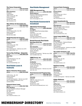 MEMBERSHIP DIRECTORY 149TOCAdvertise in this Directory
The Vance Corporation
phone:...............................(206) 623-8030
fax:......................................(206) 467-6809
Mark Houtchens
President
Tower Building
1809 7th Ave., Ste. 300
Seattle, WA 98101
15 Employees
Member since 1928
web: vancecorp. com
Wes Uhlman & Associates Inc.
phone:...............................(206) 285-0664
fax:......................................(206) 282-7958
Wes Uhlman
President
444 NE Ravenna Blvd., Ste. 400
Seattle, WA 98115
22 Employees
Member since 1983
Wright Runstad & Company
phone:...............................(206) 447-9000
fax:...................................... (206) 223-8791
Gregory Johnson
President
1201 3rd Ave., Ste. 2700
Seattle, WA 98101
70 Employees
Silver Level Supportor ~ Member since 1975
web: wrightrunstad. com
Yarrow Bay Holdings - Oakpointe
phone:...............................(425) 898-2100
Brian Ross
CEO
10220 NE Points Dr., Ste. 310
Kirkland, WA 98033
5 Employees
web: yarrowbayholdings. com
Real Estate Loans &
Contracts
Bank of America Home Loans
phone:...............................(206) 344-2950
1200 3rd Ave., Ste. 100
Seattle, WA 98101
12 Employees
Emerald Level Supportor ~ Member since 2007
web: mortgage.bankofamerica. com/
seattlethirdoffice
Network Home Loans
phone:...............................(206) 395-7585
Mary Woodbury
Sr. Vice President & Branch Manager
600 Stewart St.
Ste. 1601
Seattle, WA 98101
5 Employees
web: networkhomeloans. com
Real Estate Management
EMB Management Inc.
phone:...............................(206) 396-4050
Sarah Anderson
Director of Marketing & Operations
1100 Dexter Ave N Ste 100
Seattle, WA 98109
web: embmanagement. com
Real Estate-Commercial &
Investment
AEG Global Partnerships
phone:...............................(206) 428-6302
Joe Aigner
Director, Global Partnerships Sales -
Facilities
216 1st Ave. S, Ste. 320
Seattle, WA 98104
Corporate Level Supportor
web: aegworldwide. com/home.html
Bentall Kennedy Real Estate
Services (U.S.) Inc.
phone:...............................(206) 623-4739
fax:...................................... (206) 315-3819
Gary Carpenter
Executive Vice President
1215 4th Ave., Ste. 2410
Seattle, WA 98161
64 Employees
Corporate Level Supportor ~ Member since 1998
web: bentallkennedy. com
CBRE Group, Inc.
phone:...............................(206) 292-1600
fax:......................................(206) 292-6033
Jim Bowles
Sr Managing Director
1420 5th Ave., Ste. 1700
Seattle, WA 98101
600 Employees
Executive Level Supportor ~ Member since 1917
web: cbre. com
First Commercial Property Corp
phone:...............................(206) 985-7275
fax:...................................... (206) 985-3876
Joel Erlitz
President
PMB 701, 4616 25th Ave. NE
Seattle, WA 98105
2 Employees
Member since 1999
web: firstcommercialpropertycorp. com/
Fremont Dock Company
phone:...............................(206) 632-0124
fax:......................................(206) 632-1081
Suzanne Burke
President
3401 Evanston Ave. N, Ste A
Seattle, WA 98103
6 Employees
web: fremontdockco. com
Hume Investments Inc
phone:...............................(604) 980-9304
fax:......................................(604) 980-9345
Sally McIntosh
Office Manager & Administrator
200-2411 Dollarton Hwy
North Vancouver, BC V7H0A-3
4 Employees
Member since 2002
web: humeinvestments. com/
Jones Lang LaSalle, Inc.
phone:...............................(206) 607-1700
fax:.......................................(206) 607-1701
Gina Prasad
Sr. Vice President - National Director
601 Union St., Ste. 1100
Seattle, WA 98101
350 Employees
Corporate Level Supportor ~ Member since 2008
web: us.joneslanglasalle. com
The Justen Company, LLC
phone:...............................(206) 718-2764
fax:......................................(206) 447-8865
William Justen
Principal
1521 2nd Ave., Ste. 601
Seattle, WA 98101
3 Employees
web: justencompany. com
KeyCorp Leasing
phone:...............................(206) 684-6229
fax:...................................... (206) 684-6247
Mark Brandt
Vice President
700 5th Ave.
Seattle, WA 98104
2 Employees
Emerald Level Supportor ~ Member since 1995
Kidder Mathews
phone:...............................(206) 296-9600
fax:......................................(206) 296-9629
Jeffrey Lyon
Chairman/CEO
601 Union St., Ste. 4720
Seattle, WA 98101
450 Employees
Member since 1973
web: kiddermathews. com
 