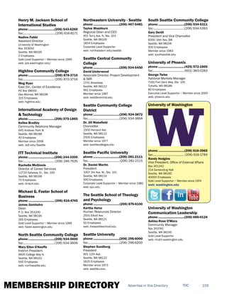 MEMBERSHIP DIRECTORY 159TOCAdvertise in this Directory
Henry M. Jackson School of
International Studies
phone:...............................(206) 543-6269
fax:.......................................(206) 616-8171
Nadine Fabbi
Assistant Director
University of Washington
Box 353650
Seattle, WA 98195
2 Employees
Gold Level Supportor ~ Member since 1995
web: jsis.washington.edu/
Highline Community College
phone:...............................(206) 878-3710
fax:...................................... (206) 870-3754
Meg Ryan
Exec Dir., Center of Excellence
PO Box 98000
Des Moines, WA 98198
315 Employees
web: highline.edu
International Academy of Design
& Technology
phone:...............................(206) 575-1865
Kellee Bradley
Community Relations Manager
645 Andover Park W
Seattle, WA 98188
40 Employees
Member since 2008
web: iadt.edu/Seattle
ITT Technical Institute
phone:...............................(206) 244-3300
fax:...................................... (206) 246-7635
Rachelle McGinnis
Director of Career Services
12720 Gateway Dr., Ste. 100
Seattle, WA 98168
70 Employees
web: itt-tech.edu
Michael G. Foster School of
Business
phone:............................... (206) 616-4745
James Jiambalvo
Dean
P. O. Box 353200
Seattle, WA 98195
265 Employees
Gold Level Supportor ~ Member since 1995
web: foster.washington.edu
North Seattle Community College
phone:...............................(206) 934-3600
fax:......................................(206) 934-3606
Mary Ellen O'Keeffe
Interim President
9600 College Way N.
Seattle, WA 98103
500 Employees
web: northseattle.edu
Northeastern University - Seattle
phone:...............................(206) 467-5481
Tayloe Washburn
Regional Dean and CEO
401 Terry Ave. N, Ste. 103
Seattle, WA 98109
1854 Employees
Corporate Level Supportor
web: northeastern.edu/seattle
Seattle Central Community
College
phone:...............................(206) 934-5450
David Underwood
Associate Director, Project Development
& SIIR
1701 Broadway
Seattle, WA 98122
991 Employees
Member since 1997
web: seattlecentral.edu
Seattle Community College
District
phone:...............................(206) 934-3872
fax:......................................(206) 934-3894
Dr. Jill Wakefield
Chancellor
1500 Harvard Ave.
Seattle, WA 98122
2500 Employees
Member since 1977
web: seattlecolleges.edu
Seattle Pacific University
phone:...............................(206) 281-2111
fax:...................................... (206) 281-2115
Dr. Daniel Martin
President
3307 3rd Ave. W., Ste. 101
Seattle, WA 98119
500 Employees
Corporate Level Supportor ~ Member since 1982
web: spu.edu
The Seattle School of Theology
and Psychology
phone:...............................(206) 876-6100
Kartha Heinz
Human Resources Director
2501 Elliott Ave.
Seattle, WA 98121
50 Employees
web: theseattleschool.edu
Seattle University
phone:...............................(206) 296-6000
fax:......................................(206) 296-6200
Stephen Sundborg
President
901 12th Ave.
Seattle, WA 98122
1620 Employees
Member since 1973
web: seattleu.edu
South Seattle Community College
phone:...............................(206) 934-5311
fax:......................................(206) 934-5393
Gary Oertli
President and Vice Chancellor
6000 16th Ave. SW
Seattle, WA 98106
500 Employees
Member since 1983
web: southseattle.edu
University of Phoenix
phone:...............................(425) 572-1600
fax:......................................(602) 383-0283
George Twiss
National Markets Manager
7100 Fort Dent Way, Ste. 100
Tukwila, WA 98188
80 Employees
Executive Level Supportor ~ Member since 2000
web: phoenix.edu
University of Washington
phone:...............................(206) 616-3965
fax:...................................... (206) 616-1784
Randy Hodgins
Vice President, Office of External Affairs
Box 351242
214 Gerberding Hall
Seattle, WA 98195
40000 Employees
Gold Level Supportor ~ Member since 1974
web: washington.edu
University of Washington
Communication Leadership
phone:...............................(206) 685-0124
Ashley-Rose O'Mara
Community Manager
Box 353740
Seattle, WA 98195
Gold Level Supportor
web: mcdm.washington.edu
 