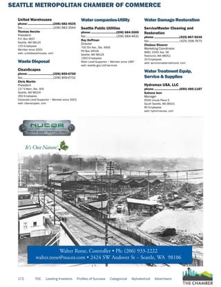 SEATTLE METROPOLITAN CHAMBER OF COMMERCE
172 TOC Leading Investors Profiles of Success Categorical Alphabetical Advertisers
United Warehouses
phone:...............................(206) 682-4535
fax:......................................(206) 682-3564
Thomas Herche
President
P.O. Box 3837
Seattle, WA 98124
115 Employees
Member since 2003
web: unitedwarehouses. com
Waste Disposal
CleanScapes
phone:...............................(206) 859-6700
fax:......................................(206) 859-6701
Chris Martin
President
117 S Main, Ste. 300
Seattle, WA 98104
260 Employees
Corporate Level Supportor ~ Member since 2003
web: cleanscapes. com
Water companies-Utility
Seattle Public Utilities
phone:...............................(206) 684-3000
fax:......................................(206) 684-4631
Ray Hoffman
Director
700 5th Ave., Ste. 4900
PO Box 34018
Seattle, WA 98124
1350 Employees
Silver Level Supportor ~ Member since 1997
web: seattle.gov/util/services
Water Damage Restoration
ServiceMaster Cleaning and
Restoration
phone:...............................(425) 867-5035
fax:......................................(425) 558-7675
Chelsea Shearer
Marketing Coordinator
8681 154th Ave. NE
Redmond, WA 98052
20 Employees
web: servicemasterredmond. com
Water Treatment Equip,
Service & Supplies
Hydromax USA, LLC
phone:...............................(650) 485-1187
Kahana Ison
Manager
6500 Ursula Place S
South Seattle, WA 98101
85 Employees
web: hydromaxusa. com
 