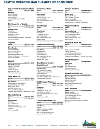 SEATTLE METROPOLITAN CHAMBER OF COMMERCE
192 TOC Leading Investors Profiles of Success Categorical Alphabetical Advertisers
City Suddath Relocation Systems
phone:...............................(253) 518-8800
Karl Yost
Sales Executive
7819 S 206th St.
Kent, WA 98032
web: suddath. com/seattle
Movers
City University of Seattle
phone:...............................(425) 637-1010
fax:......................................(425) 709-5361
Richard Carter
President
11900 NE 1st St.
Bellevue, WA 98005
web: cityu.edu
Schools-Academic-Colleges & Universities
Member since 2007
CityClub
phone:...............................(206) 682-7395
fax:......................................(206) 467-7394
Diane Douglas
Executive Director
1333 5th Ave., Ste. 24
Seattle, WA 98125
web: seattlecityclub. org
Associations-Business & Professional
Member since 1986
Clarity5
phone:...............................(206) 673-2872
Nyasha Tunduwani
Owner & Founder
PO Box 3803
Seattle, WA 98124
web: clarity5. com
Information Technology
Clark Nuber P.S.
phone:...............................(425) 454-4919
fax:......................................(425) 545-4620
Ann Callister
Senior Director of Marketing
10900 NE 4th St., Ste. 1700
Bellevue, WA 98004
web: clarknuber. com
Accountants-Certified Public
Corporate Level Supportor ~ Member since 1990
Classic Catering
phone:...............................(425) 450-5591
fax:......................................(425) 646-1053
Mud McHugh
Manager
115 S Brandon St.
Seattle, WA 98108
web: classiccateringnw. com
Caterers
Member since 2004
Clausen Law Firm
phone:...............................(206) 223-0335
fax:......................................(206) 223-0337
Karen Jacobs
Administrator
701 5th Ave., Ste. 7230
Seattle, WA 98104
web: clausenlawfirm. com
Attorneys
CleanScapes
phone:...............................(206) 859-6700
fax:......................................(206) 859-6701
Chris Martin
President
117 S Main, Ste. 300
Seattle, WA 98104
web: cleanscapes. com
Waste Disposal
Corporate Level Supportor ~ Member since 2003
Clear Channel Outdoor
phone:...............................(206) 682-3833
fax:...................................... (206) 682-7139
Pam Guinn
President/GM
3601 6th Ave. S
Seattle, WA 98134
web: clearchannel. com
Advertising-Outdoor
Member since 2004
ClearChannel Media +
Entertainment
phone:...............................(206) 494-2272
Katerina Perez
Vice President of Sales
645 Elliott Ave. W, Ste. 400
Seattle, WA 98119
web: clearchannel. com
Radio Stations & Broadcasting Companies
Corporate Level Supportor
CLG Employer Resources
phone:...............................(425) 391-4141
fax:...................................... (425) 391-3755
Holly Hahn
President
209 Main Ave. S, Ste. 100
North Bend, WA 98045
web: clgemployerresources. com/
Insurance
Member since 2007
Clifton Larson Allen LLP
phone:...............................(425) 250-6100
fax:......................................(425) 250-6050
John Fisher
Partner
3000 Northup Way, Ste. 200
Bellevue, WA 98004
web: cliftonlarsonallen. com
Accountants-Certified Public
Climate Solutions
phone:...............................(206) 443-9570
fax:......................................(206) 624-2022
Gregg Small
Executive Director
1402 3rd Ave., Ste .1305
Seattle, WA 98126
web: climatesolutions. org
Environmental & Ecological Organizations
Clipper Vacations
phone:...............................(206) 443-2560
fax:......................................(206) 443-2583
Suzanne Darling
Senior Sales Manager
2701 Alaskan Way, Pier 69
Seattle, WA 98121
web: victoriaclipper. com
Boats-Charter
Clothier & Head, P.S.
phone:...............................(206) 622-1326
fax:......................................(206) 622-4486
1301 5th Ave., Ste. 2800
Seattle, WA 98101
web: clothierandhead. com
Accountants-Certified Public
Corporate Level Supportor ~ Member since 2005
Clouded Leopard
phone:...............................(206) 419-8201
Mipo Seto
Director
552 Aberdeen Way
Milpitas, CA 95035
Video Production Services
Clowns Unlimited, Inc.
phone:...............................(253) 893-7514
Lance Salisbury
General Manager
22018 72nd Ave. S
Kent, WA 98031
web: clownsunlimited. com
Party Supplies
CMIT Solutions
phone:...............................(425) 374-2436
Susan Smythe
Owner/VP Operations
3216 Wetmore Ave., Ste. 207
Everett, WA 98201
web: cmitsolutions. com
Computer Technical Assistance & Support
Services
 