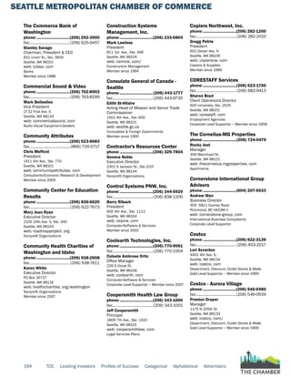 SEATTLE METROPOLITAN CHAMBER OF COMMERCE
194 TOC Leading Investors Profiles of Success Categorical Alphabetical Advertisers
The Commerce Bank of
Washington
phone:...............................(206) 292-3900
fax:......................................(206) 625-9457
Stanley Savage
Chairman, President & CEO
601 Union St., Ste. 3600
Seattle, WA 98101
web: tcbwa. com
Banks
Member since 1988
Commercial Sound & Video
phone:...............................(206) 762-8903
fax:......................................(206) 763-8299
Mark Bellesiles
Vice President
2732 First Ave. S
Seattle, WA 98134
web: commercialsound. com
Audio Visual Equipment-Dealers
Community Attributes
phone:...............................(206) 523-6683
fax:.......................................(866) 726-5717
Chris Mefford
President
1411 4th Ave., Ste. 770
Seattle, WA 98101
web: communityattributes. com
Consultants-Economic Research & Development
Member since 2005
Community Center for Education
Results
phone:...............................(206) 836-6620
fax:......................................(206) 622-7673
Mary Jean Ryan
Executive Director
2100 24th Ave. S, Ste. 340
Seattle, WA 98144
web: roadmapproject. org
Nonprofit Organizations
Community Health Charities of
Washington and Idaho
phone:...............................(206) 938-2908
fax:...................................... (206) 938-7611
Karen White
Executive Director
PO Box 16727
Seattle, WA 98116
web: healthcharities. org/washington
Nonprofit Organizations
Member since 2007
Construction Systems
Management, Inc.
phone:...............................(206) 233-0804
Mark Lawless
President
811 1st Ave., Ste. 466
Seattle, WA 98104
web: csminw. com/
Construction Management
Member since 1994
Consulate General of Canada -
Seattle
phone:...............................(206) 443-1777
fax:......................................(206) 443-9735
Edith St-Hilaire
Acting Head of Mission and Senior Trade
Commissioner
1501 4th Ave., Ste. 600
Seattle, WA 98101
web: seattle.gc.ca
Consulates & Foreign Governments
Member since 1990
Contractor's Resources Center
phone:...............................(206) 329-7804
Geneva Noble
Executive Director
2301 S Jackson St., Ste.101F
Seattle, WA 98144
Nonprofit Organizations
Control Systems PNW, Inc.
phone:...............................(206) 344-5929
fax:......................................(206) 838-1200
Barry Riback
President
900 4th Ave., Ste. 1112
Seattle, WA 98164
web: csipnw. com
Computer-Software & Services
Member since 2002
Coolearth Technologies, Inc.
phone:...............................(206) 770-9061
fax:......................................(206) 770-3354
Celeste Ambrose Ortiz
Office Manager
226 S Orcas St.
Seattle, WA 98108
web: coolearth. com
Computer-Software & Services
Corporate Level Supportor ~ Member since 2007
Coopersmith Health Law Group
phone:...............................(206) 343-1000
fax:......................................(206) 343-1001
Jeff Coopersmith
Principal
1809 7th Ave., Ste. 1410
Seattle, WA 98101
web: coopersmithlaw. com
Legal Services Plans
Copiers Northwest, Inc.
phone:...............................(206) 282-1200
fax:......................................(206) 282-2010
Gregg Petrie
President
601 Dexter Ave. N
Seattle, WA 98109
web: copiersnw. com
Copiers & Supplies
Member since 1989
CORESTAFF Services
phone:...............................(206) 623-1750
fax:...................................... (206) 682-9413
Sharon Boyd
Client Operations Director
600 University, Ste. 2525
Seattle, WA 98101
web: corestaff. com
Employment Agencies
Corporate Level Supportor ~ Member since 1958
The Cornelius-MG Properties
phone:...............................(206) 724-0479
Rocky Jeet
Manager
306 Blanchard St.
Seattle, WA 98121
web: thecornelius.mgproperties. com
Apartments
Cornerstone International Group
Advisors
phone:...............................(604) 207-6533
Andrew Wan
Business Director
305 5811 Cooney Road
Richmond, BC V6X3M-1
web: cornerstone-group. com
International Business Consultants
Corporate Level Supportor
Costco
phone:...............................(206) 622-3136
fax:...................................... (206) 403-2017
Lori Scranton
4401 4th Ave. S.
Seattle, WA 98134
web: costco. com
Department, Discount, Outlet Stores & Malls
Gold Level Supportor ~ Member since 1999
Costco - Aurora Village
phone:...............................(206) 546-0480
fax:......................................(206) 546-0939
Preston Draper
Manager
1175 N 205th St
Seattle, WA 98133
web: costco. com/
Department, Discount, Outlet Stores & Malls
Gold Level Supportor ~ Member since 1999
 