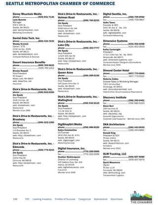 SEATTLE METROPOLITAN CHAMBER OF COMMERCE
198 TOC Leading Investors Profiles of Success Categorical Alphabetical Advertisers
Denny Mountain Media
phone:...............................(425) 831-7130
Lane Bueche
Manager
936 N 34th St.
Seattle, WA 98103
web: dennymountain. com
Marketing Consultants
Dental Data Tech, Inc.
phone:...............................(855) 433-7435
Wesley Kronick
Owner / CTO
2319 1st Ave., #306
Seattle, WA 98121
web: dentaldatatech. com
Computer-Software & Services
Desert Insurance Benefits
phone:...............................(509) 765-5632
fax:.......................................(509) 765-1413
Brooks Russell
Vice President
PO Drawer I
Moses Lake, WA 98837
web: desertins. net
Insurance
Dick's Drive-In Restaurants, Inc.
phone:...............................(206) 634-0300
Jim Spady
Vice President
4426 2nd Ave. NE
Seattle, WA 98105
web: dicksdrivein. com
Restaurants
Member since 1966
Dick's Drive-In Restaurants, Inc. -
Broadway
phone:...............................(206) 323-1300
Jim Spady
Vice President
115 Broadway Ave. E
Seattle, WA 98102
web: http//dicksdrivein. com
Restaurants
Dick's Drive-In Restaurants, Inc. -
Edmonds
phone:...............................(425) 775-4243
Jim Spady
Vice President
21910 Hwy 99
Edmonds, WA 98026
web: http//dicksdrivein. com
Restaurants
Dick's Drive-In Restaurants, Inc. -
Holman Road
phone:...............................(206) 783-5233
Jim Spady
Vice President
9208 Holman Rd. NW
Seattle, WA 98117
web: dicksdrivein. com
Restaurants
Dick's Drive-In Restaurants, Inc. -
Lake City
phone:...............................(206) 363-7777
Jim Spady
Vice President
12325 30th Ave NE
Seattle, WA 98125
web: http//dicksdrivein. com
Restaurants
Dick's Drive-In Restaurants, Inc. -
Queen Anne
phone:...............................(206) 285-5155
Jim Spady
Vice President
500 Queen Anne Ave. N
Seattle, WA 98109
web: dicksdrivein. com
Restaurants
Dick's Drive-In Restaurants, Inc. -
Wallingford
phone:...............................(206) 632-5125
Jim Spady
Vice President
111 NE 45th St.
Seattle, WA 98105
web: http//dicksdrivein. com
Restaurants
DigiShopGirl Media
phone:...............................(206) 686-8100
Katya Constantine
Co-Founder
4616 25th Ave NE, #151
Seattle, WA 98105
web: digishopgirl. com
Marketing Services
Digital Insurance, Inc.
phone:...............................(770) 250-2900
fax:......................................(770) 250-3036
Heather Wotherspoon
Director of Licensing
400 Galleria Pkwy, Ste. 300
Atlanta, GA 30339
web: digitalinsurance. com
Insurance
Member since 2008
Digital Seattle, Inc.
phone:...............................(206) 709-9556
fax:......................................(206) 709-0807
Voiko Tanev
Founder & CEO
5501 4th Ave. S, Ste. 205
Seattle, WA 98108
web: digitalseattle. com
Computers-Networking
Dimension Systems
phone:...............................(425) 402-0258
fax:......................................(425) 402-0633
Kathy Cartwright
President
17311 135th Ave. NE, Ste. B500
Woodinville, WA 98072
web: dimension-systems. com
Computers-System Designers &Consultants
Member since 2005
Dimond Center Hotel
phone:...............................(907) 770-5000
fax:...................................... (907) 770-5001
Roberta Collier
Outside Sales & Marketing Manager
700 E Dimond Blvd.
Anchorage, AK 99515
web: dimondcenterhotel. com
Hotel & Other Accommodations Reservations
Discovery Institute
phone:...............................(206) 292-0401
fax:......................................(206) 682-5320
Steve Buri
208 Columbia St.
Seattle, WA 98104
web: discovery. org
Nonprofit Organizations
Corporate Level Supportor ~ Member since 1991
DKA Architecture
phone:...............................(206) 443-9939
fax:......................................(206) 443-9891
Donald King
President & CEO
PO Box 22443
Seattle, WA 98122
web: dkaarchitecture. com
Architects
Member since 2003
DLM Trucking, LLC
phone:...............................(509) 837-9080
fax:...................................... (509) 837-9079
David Messmore
Owner
PO Box 1114
Sunnyside, WA 98944
web: dlmtrucking. com
Transportation Logistics
 