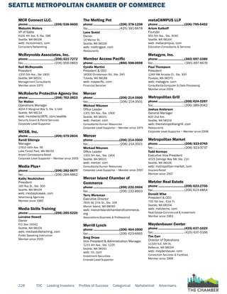 SEATTLE METROPOLITAN CHAMBER OF COMMERCE
228 TOC Leading Investors Profiles of Success Categorical Alphabetical Advertisers
MCR Connect LLC.
phone:...............................(206) 538-5600
Malcolm Waters
VP of Sales
6100 4th Ave. S, Ste. 586
Seattle, WA 98108
web: mcrconnect. com
Computers-Networking
McReynolds Associates, Inc.
phone:...............................(206) 621-7272
fax:......................................(206) 956-0863
Neil McReynolds
President
1200 5th Ave., Ste 1800
Seattle, WA 98101
Management Consultants
Member since 1975
McRoberts Protective Agency Inc
phone:...............................(206) 762-2823
Tor Wallen
Operations Manager
4634 E Marginal Way S, Ste. C-140
Seattle, WA 98134
web: mcroberts1876. com/seattle
Security Guard & Patrol Services
Corporate Level Supportor
MCSB, Inc.
phone:...............................(206) 579-2834
Randi Sibonga
Manager
17410 44th Ave. NE
Lake Forest Park, WA 98155
Airport Concessions-Retail
Corporate Level Supportor ~ Member since 2005
Media Plus+
phone:...............................(206) 282-5677
fax:......................................(206) 284-4862
Kathy Neukirchen
President
160 Roy St., Ste. 300
Seattle, WA 98109
web: mediaplussea. com
Advertising Agencies
Member since 1983
Media Skills Training
phone:...............................(206) 285-5220
Lorraine Howell
Owner
P.O. Box 19342
Seattle, WA 98109
web: mediaskillstraining. com
Public Speaking Instruction
Member since 2005
The Melting Pot
phone:...............................(206) 378-1208
fax:......................................(425) 391-6678
Lane Scelzi
Owner
14 Mercer St.
Seattle, WA 98109
web: meltingpot. com
Restaurants
Member Access Pacific
phone:...............................(866) 598-0698
Cyndie Martini
President & CEO
16000 Christensen Rd., Ste. 240
Tukwila, WA 98188
web: mapacific. com
Financial Services
Mercer
phone:...............................(206) 214-3500
fax:...................................... (206) 214-3501
Michael Nikunen
Office Leader
1301 5th Ave., Ste. 1900
Seattle, WA 98101
web: mercer. com
Consultants-Human Resources
Corporate Level Supportor ~ Member since 1975
Mercer
phone:...............................(206) 214-3500
fax:...................................... (206) 214-3501
Michael Nikunen
Office Leader
1301 5th Ave., Ste. 1900
Seattle, WA 98101
web: mercer. com
Consultants-Human Resources
Corporate Level Supportor ~ Member since 2007
Mercer Island Chamber of
Commerce
phone:...............................(206) 232-3404
fax:......................................(206) 232-8903
Terry Moreman
Executive Director
7605 SE 27th St., Ste. 109
Mercer Island, WA 98040
web: mercerislandchamberofcommerce.
org
Associations-Business & Professional
Merrill Lynch
phone:...............................(206) 464-3500
fax:......................................(206) 623-6665
Greg Druse
Vice President & Administration Manager
1215 4th Ave., Ste. 1225
Seattle, WA 98161
web: ml. com
Investment Securities
Emerald Level Supportor
metaCAMPUS LLP
phone:...............................(206) 799-5492
Artom Katkoff
Founder
901 5th Ave., Ste. 3040
Seattle, WA 98164
web: metacampus. com
Education-Consultants & Services
Metagyre, Inc.
phone:...............................(360) 697-3386
fax:...................................... (360) 697-6676
Paul Thompson
President
1249 NW Arcadia Ct., Ste. 300
Poulsbo, WA 98370
web: metagyre. com
Consultants-Computer & Data Processing
Member since 2004
Metropolitan Grill
phone:...............................(206) 624-3287
fax:......................................(206) 389-0042
Joshua Anderson
General Manager
820 2nd Ave.
Seattle, WA 98104
web: themetropolitangrill. com
Restaurants
Corporate Level Supportor ~ Member since 2008
Metropolitan Market
phone:...............................(206) 923-0740
fax:...................................... (206) 923-3737
Todd Korman
Executive Vice President
4025 Delridge Way SW, Ste. 210
Seattle, WA 98106
web: metropolitan-market. com
Grocers-Retail
Member since 2007
Metzler Real Estate
phone:...............................(206) 623-2700
fax:......................................(206) 623-4864
Donald Wise
President & CEO
700 5th Ave., 61st Fl.
Seattle, WA 98104
web: metzlerna. com
Real Estate-Commercial & Investment
Member since 1993
Meydenbauer Center
phone:...............................(425) 637-1020
fax:...................................... (425) 637-0166
Tim Carr
Director of Operations
11100 N.E. 6th St.
Bellevue, WA 98004
web: meydenbauer. com
Convention Services & Facilities
Member since 1998
 