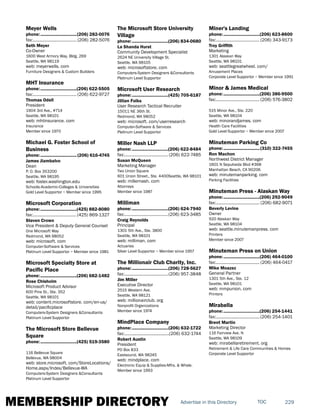 MEMBERSHIP DIRECTORY 229TOCAdvertise in this Directory
Meyer Wells
phone:...............................(206) 282-0076
fax:...................................... (206) 282-5076
Seth Meyer
Co-Owner
1600 West Armory Way, Bldg. 269
Seattle, WA 98119
web: meyerwells. com
Furniture Designers & Custom Builders
MHT Insurance
phone:...............................(206) 622-5505
fax:...................................... (206) 622-9727
Thomas Odell
President
1904 3rd Ave., #714
Seattle, WA 98101
web: mhtinsurance. com
Insurance
Member since 1970
Michael G. Foster School of
Business
phone:............................... (206) 616-4745
James Jiambalvo
Dean
P. O. Box 353200
Seattle, WA 98195
web: foster.washington.edu
Schools-Academic-Colleges & Universities
Gold Level Supportor ~ Member since 1995
Microsoft Corporation
phone:...............................(425) 882-8080
fax:......................................(425) 869-1327
Steven Crown
Vice President & Deputy General Counsel
One Microsoft Way
Redmond, WA 98052
web: microsoft. com
Computer-Software & Services
Platinum Level Supportor ~ Member since 1981
Microsoft Specialty Store at
Pacific Place
phone:...............................(206) 682-1482
Rose Chisholm
Microsoft Product Advisor
600 Pine St., Ste. 352
Seattle, WA 98101
web: content.microsoftstore. com/en-us/
detail/pacificplace
Computers-System Designers &Consultants
Platinum Level Supportor
The Microsoft Store Bellevue
Square
phone:...............................(425) 519-3580
116 Bellevue Square
Bellevue, WA 98004
web: store.microsoft. com/StoreLocations/
Home.aspx/Index/Bellevue-WA
Computers-System Designers &Consultants
Platinum Level Supportor
The Microsoft Store University
Village
phone:...............................(206) 834-0680
La Shanda Hurst
Community Development Specialist
2624 NE University Village St.
Seattle, WA 98105
web: microsoftstore. com
Computers-System Designers &Consultants
Platinum Level Supportor
Microsoft User Research
phone:...............................(425) 705-6187
Jillian Folks
User Research Tactical Recruiter
15011 NE 36th St.
Redmond, WA 98052
web: microsoft. com/userresearch
Computer-Software & Services
Platinum Level Supportor
Miller Nash LLP
phone:...............................(206) 622-8484
fax:...................................... (206) 622-7485
Susan McQueen
Marketing Manager
Two Union Square
601 Union Street., Ste. 4400Seattle, WA 98101
web: millernash. com
Attorneys
Member since 1987
Milliman
phone:...............................(206) 624-7940
fax:......................................(206) 623-3485
Craig Reynolds
Principal
1301 5th Ave., Ste. 3800
Seattle, WA 98101
web: milliman. com
Actuaries
Silver Level Supportor ~ Member since 1957
The Millionair Club Charity, Inc.
phone:...............................(206) 728-5627
fax:......................................(206) 957-3848
Jim Miller
Executive Director
2515 Western Ave.
Seattle, WA 98121
web: millionairclub. org
Nonprofit Organizations
Member since 1974
MindPlace Company
phone:...............................(206) 632-1722
fax:.......................................(206) 632-1744
Robert Austin
President
PO Box 833
Eastsound, WA 98245
web: mindplace. com
Electronic Equip & Supplies-Mfrs. & Whsle.
Member since 1993
Miner's Landing
phone:...............................(206) 623-8600
fax:...................................... (206) 343-9173
Troy Griffith
Marketing
1301 Alaskan Way
Seattle, WA 98101
web: seattlegreatwheel. com/
Amusement Places
Corporate Level Supportor ~ Member since 1991
Minor & James Medical
phone:...............................(206) 386-9500
fax:...................................... (206) 576-3802
515 Minor Ave., Ste. 220
Seattle, WA 98104
web: minorandjames. com
Health Care Facilities
Gold Level Supportor ~ Member since 2007
Minuteman Parking Co
phone:...............................(310) 322-7455
Ron Machon
Northwest District Manager
1601 N Sepulveda Blvd #368
Manhattan Beach, CA 90206
web: minutemanparking. com
Parking Facilities
Minuteman Press - Alaskan Way
phone:...............................(206) 292-9049
fax:...................................... (206) 682-9071
Beverly Levine
Owner
920 Alaskan Way
Seattle, WA 98104
web: seattle.minutemanpress. com
Printers
Member since 2007
Minuteman Press on Union
phone:...............................(206) 464-0100
fax:...................................... (206) 464-0417
Mike Moazez
General Partner
1301 5th Ave., Ste. 12
Seattle, WA 98101
web: mmpunion. com
Printers
Mirabella
phone:...............................(206) 254-1441
fax:......................................(206) 254-1401
Brent Martin
Marketing Director
116 Fairview Ave. N
Seattle, WA 98109
web: mirabellaretirement. org
Retirement & Life Care Communities & Homes
Corporate Level Supportor
 