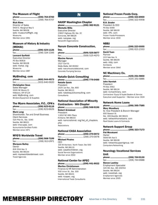 MEMBERSHIP DIRECTORY 231TOCAdvertise in this Directory
The Museum of Flight
phone:...............................(206) 764-5700
fax:.......................................(206) 764-5707
Rich Rime
Director of Sales
9404 E. Marginal Way S
Seattle, WA 98108
web: museumofflight. org
Museums
Member since 1991
Museum of History & Industry
(MOHAI)
phone:...............................(206) 324-1126
fax:......................................(206) 324-1346
Leonard Garfield
Executive Director
PO Box 80816
Seattle, WA 98108
web: mohai. org
Museums
Member since 1987
MyBinding. com
phone:...............................(800) 944-4573
fax:......................................(503) 640-5920
Christopher Seus
Sales Manager
5500 NE Moore Ct
Hillsboro, OR 97124
web: MyBinding. com
Binders-Equipment & Supplies
The Myers Associates, P.C., CPA's
phone:...............................(206) 623-6116
fax:......................................(206) 623-6929
Mark Long
Shareholder, Tax and Small Business
Client Services
520 Pike St., Ste. 1040
Seattle, WA 98101
web: tma-cpas. com
Accountants-Certified Public
Member since 1971
MYO'S Worldwide Travel
phone:...............................(206) 568-7199
fax:.......................................(206) 913-2971
Marques Bailey
Owner
816 33rd Ave. S
Seattle, WA 98144
web: myosworldwidetravel. com
Travel Agencies
N
NAIOP Washington Chapter
phone:...............................(206) 382-9121
Michelle Mills
Executive Director
23607 Highway 99, Ste. 2C
Edmonds, WA 98026
web: naiopwa. org
Nonprofit Organizations
Narum Concrete Construction,
Inc.
phone:...............................(509) 525-5877
fax:......................................(509) 525-4070
Maxine Narum
Manager
2027 Carl St.
Walla Walla, WA 99362
web: narumconcreteconst. com
Concrete Pumping Service
Natalie Quick Consulting
phone:...............................(206) 779-0489
Natalie Quick
President
2025 1st Ave., Ste. 800
Seattle, WA 98121
web: nataliequickconsulting. com
Consultants
National Association of Minority
Contractors - WA Chapter
phone:...............................(206) 948-9196
Robert Armstead
President
11810 NE 48th Place
Kirkland, WA 98033
web: namcnational. org/list_of_chapters.
php
Associations
National CASA Association
phone:...............................(206) 270-0072
fax:...................................... (206) 270-0078
Michael Piraino
CEO
100 W Harrison, North Tower, Ste 500
Seattle, WA 98119
web: casaforchildren. org
Social Service Organizations
Member since 2002
National Center for APEC
phone:...............................(206) 441-9022
Marilou Christiansen
Finance & HR Administration
500 Union St., Ste. 300
Seattle, WA 98101
web: ncapec. org
International Trade Consultants
National Frozen Foods Corp.
phone:...............................(206) 322-8900
fax:......................................(206) 322-4458
R.H. Grader
President & CEO
PO Box 9366
Seattle, WA 98109
web: nffc. com
Frozen Foods-Processors
Member since 1919
NBBJ
phone:...............................(206) 223-5555
fax:......................................(206) 621-2333
David Yuan
Partner
223 Yale Ave. N
Seattle, WA 98109
web: nbbj. com
Architects
Member since 1944
NC Machinery Co.
phone:...............................(425) 251-9800
fax:......................................(425) 251-5886
John Harnish
President
PO Box 3562
Seattle, WA 98124
web: ncmachinery. com
Contractors' Equip & Supls-Dealers & Service
Executive Level Supportor ~ Member since 1924
Network Home Loans
phone:...............................(206) 395-7585
Mary Woodbury
Sr. Vice President & Branch Manager
600 Stewart St.
Ste. 1601Seattle, WA 98101
web: networkhomeloans. com
Real Estate Loans & Contracts
Network Support Group
phone:...............................(206) 323-7173
Pat Murakami
Owner
5606 6th Ave S
Seattle, WA 98108
web: networksupportgroup. net
Computers-Networking
Neurology Vocational Services
Unit
phone:...............................(206) 744-9130
fax:...................................... (206) 744-9988
Steven Lashley
Employment Specialist
325 9th Ave., MS 359744
Seattle, WA 98104
web: nvsrehab. org
Employment Agencies
Member since 2005
 