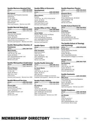 MEMBERSHIP DIRECTORY 251TOCAdvertise in this Directory
Seattle Mariners Baseball Club
phone:...............................(206) 346-4000
fax:......................................(206) 346-4350
Bob Aylward
Executive Vice President, Business
Operations
P.O. Box 4100
Seattle, WA 98194
web: mariners. com
Baseball Clubs
Silver Level Supportor ~ Member since 1976
Seattle Marriott Waterfront
phone:...............................(206) 443-5000
fax:......................................(206) 256-1100
Jennifer Stiles
Executive Administrator
2100 Alaskan Way
Seattle, WA 98121
web: seattlemarriottwaterfront. com
Hotels & Other Accommodations
Executive Level Supportor ~ Member since 2002
Seattle Metropolitan Chamber of
Commerce
phone:...............................(206) 389-7200
Maud Daudon
President & CEO
1301 5th Ave., Ste. 1500
Seattle, WA 98101
web: http:seattlechamber. com
Nonprofit Organizations
Member since 1917
Seattle Metropolitan Credit Union
phone:...............................(206) 398-5500
fax:......................................(206) 398-5673
Richard Romero
President & CEO
P.O. Box 780
Seattle, WA 98111
web: smcu. com
Credit Unions
Executive Level Supportor ~ Member since 1995
Seattle Monorail Services
phone:...............................(206) 905-2600
fax:...................................... (206) 441-2901
Thomas Ditty
General Manager
370 Thomas St., 2nd Floor
Seattle, WA 98109
web: seattlemonorail. com
Transit Lines
Member since 1997
Seattle Office of Economic
Development
phone:...............................(206) 684-8090
fax:......................................(206) 684-0379
Steve Johnson
Director
700 5th Ave., Ste. 5752, PO Box 94708
Seattle, WA 98124
web: growseattle. com
Government-State & Local
Executive Level Supportor
Seattle Office of Film + Music
phone:...............................(206) 684-8090
fax:......................................(206) 684-0379
James Keblas
Director, Office of Film and Music
700 5th Ave., Ste. 5752
PO Box 94708Seattle, WA 98124
web: seattle.gov/filmandmusic
Government-State & Local
Executive Level Supportor
Seattle Opera
phone:...............................(206) 389-7600
fax:...................................... (206) 389-7651
Kelly Tweeddale
Executive Director
1020 John St.
Seattle, WA 98109
web: seattleopera. org
Theatres-Stages
Member since 1978
Seattle Pacific University
phone:...............................(206) 281-2111
fax:...................................... (206) 281-2115
Dr. Daniel Martin
President
3307 3rd Ave. W., Ste. 101
Seattle, WA 98119
web: spu.edu
Schools-Academic-Colleges & Universities
Corporate Level Supportor ~ Member since 1982
Seattle Public Utilities
phone:...............................(206) 684-3000
fax:......................................(206) 684-4631
Ray Hoffman
Director
700 5th Ave., Ste. 4900
PO Box 34018Seattle, WA 98124
web: seattle.gov/util/services
Water companies-Utility
Silver Level Supportor ~ Member since 1997
Seattle Repertory Theatre
phone:...............................(206) 443-2210
fax:......................................(206) 443-2379
Benjamin Moore
Managing Director
155 Mercer St.
PO Box 900923Seattle, WA 98109
web: seattlerep. org
Theatres-Stages
Member since 1978
Seattle School District #1
phone:...............................(206) 252-0010
fax:......................................(206) 252-0102
José Banda
Superintendent
P.O. Box 34165
Seattle, WA 98124
web: seattleschools. org
Educational Programs & Services
Member since 1981
The Seattle School of Theology
and Psychology
phone:...............................(206) 876-6100
Kartha Heinz
Human Resources Director
2501 Elliott Ave.
Seattle, WA 98121
web: theseattleschool.edu
Schools-Academic-Colleges & Universities
Seattle Score
phone:...............................(206) 553-7320
Joel Eisenberg
Volunteer
2401 4th Ave., Ste. 450
Seattle, WA 98121
web: seattlescore. org
Nonprofit Organizations
Seattle Seahawks
phone:...............................(425) 203-8000
Mike Flood
Vice President, Community Relations
12 Seahawks Way
Renton, WA 98056
web: seahawks. com
Football Clubs
Gold Level Supportor ~ Member since 1975
Seattle Seaplanes
phone:...............................(206) 329-9638
fax:...................................... (206) 329-9617
Jim Chrysler
Owner
1325 Fairview Ave. E
Seattle, WA 98102
web: seattleseaplanes. com
Aircraft-Charter, Rent & Lease
 
