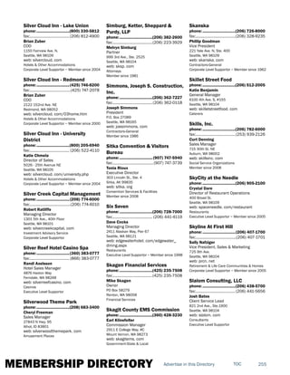 MEMBERSHIP DIRECTORY 255TOCAdvertise in this Directory
Silver Cloud Inn - Lake Union
phone:...............................(800) 330-5812
fax:......................................(206) 812-4900
Brian Zuber
COO
1150 Fairview Ave. N.
Seattle, WA 98109
web: silvercloud. com
Hotels & Other Accommodations
Corporate Level Supportor ~ Member since 2004
Silver Cloud Inn - Redmond
phone:...............................(425) 746-8200
fax:.......................................(425) 747-2078
Brian Zuber
COO
2122 152nd Ave. NE
Redmond, WA 98052
web: silvercloud. com/03home.htm
Hotels & Other Accommodations
Corporate Level Supportor ~ Member since 2000
Silver Cloud Inn - University
District
phone:...............................(800) 205-6940
fax:...................................... (206) 522-4110
Katie Chmela
Director of Sales
5026 - 25th Avenue NE
Seattle, WA 98105
web: silvercloud. com/university.php
Hotels & Other Accommodations
Corporate Level Supportor ~ Member since 2004
Silver Creek Capital Management
phone:...............................(206) 774-6000
fax:.......................................(206) 774-6010
Robert Ratliffe
Managing Director
1301 5th Ave., 40th Floor
Seattle, WA 98101
web: silvercreekcapital. com
Investment Advisory Service
Corporate Level Supportor
Silver Reef Hotel Casino Spa
phone:...............................(360) 383-0777
fax:...................................... (866) 383-0777
Randi Axelsson
Hotel Sales Manager
4876 Haxton Way
Ferndale, WA 98248
web: silverreefcasino. com
Casinos
Executive Level Supportor
Silverwood Theme Park
phone:...............................(208) 683-3400
Cheryl Freeman
Sales Manager
27843 N Hwy. 95
Athol, ID 83801
web: silverwoodthemepark. com
Amusement Places
Simburg, Ketter, Sheppard &
Purdy, LLP
phone:...............................(206) 382-2600
fax:......................................(206) 223-3929
Melvyn Simburg
Partner
999 3rd Ave., Ste. 2525
Seattle, WA 98104
web: sksp. com
Attorneys
Member since 1981
Simmons, Joseph S. Construction,
Inc.
phone:...............................(206) 362-7227
fax:......................................(206) 362-0118
Joseph Simmons
President
P.O. Box 27089
Seattle, WA 98165
web: joesimmons. com
Contractors-General
Member since 1986
Sitka Convention & Visitors
Bureau
phone:............................... (907) 747-5940
fax:.......................................(907) 747-3739
Tonia Rioux
Executive Director
303 Lincoln St., Ste. 4
Sitka, AK 99835
web: sitka. org
Convention Services & Facilities
Member since 2008
Six Seven
phone:...............................(206) 728-7000
fax:...................................... (206) 441-4119
Dave Cocks
Managing Director
2411 Alaskan Way, Pier 67
Seattle, WA 98121
web: edgewaterhotel. com/edgewater_
dining.aspx
Restaurants
Executive Level Supportor ~ Member since 1998
Skagen Financial Services
phone:...............................(425) 235-7508
fax:......................................(425) 235-7508
Mike Skagen
Owner
PO Box 58279
Renton, WA 98058
Financial Services
Skagit County EMS Commission
phone:...............................(360) 428-3230
Earl Klinefelter
Commission Manager
2911 E College Way, #C
Mount Vernon, WA 98273
web: skagitems. com
Government-State & Local
Skanska
phone:...............................(206) 726-8000
fax:......................................(206) 328-9235
Phillip Goodman
Vice President
221 Yale Ave. N, Ste. 400
Seattle, WA 98109
web: skanska. com
Contractors-General
Corporate Level Supportor ~ Member since 1962
Skillet Street Food
phone:...............................(206) 512-2005
Katie Benjamin
General Manager
6100 4th Ave. S, #155
Seattle, WA 98104
web: skilletstreetfood. com
Caterers
Skills, Inc.
phone:...............................(206) 782-6000
fax:......................................(253) 939-2126
Curt Denning
Sales Manager
715 30th St. NE
Auburn, WA 98002
web: skillsinc. com
Social Service Organizations
Member since 2008
SkyCity at the Needle
phone:...............................(206) 905-2100
Crystal Dare
Director of Restaurant Operations
400 Broad St.
Seattle, WA 98109
web: spaceneedle. com/restaurant
Restaurants
Executive Level Supportor ~ Member since 2005
Skyline At First Hill
phone:...............................(206) 407-1700
fax:.......................................(206) 407-1701
Sally Nafziger
Vice President, Sales & Marketing
725 9th Ave.
Seattle, WA 98104
web: prcn. net
Retirement & Life Care Communities & Homes
Corporate Level Supportor ~ Member since 2005
Slalom Consulting, LLC
phone:...............................(206) 438-5700
fax:......................................(206) 441-5656
Josh Bates
Client Service Lead
821 2nd Ave., Ste.1900
Seattle, WA 98104
web: slalom. com
Consultants
Executive Level Supportor
 