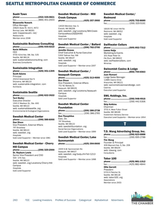 SEATTLE METROPOLITAN CHAMBER OF COMMERCE
260 TOC Leading Investors Profiles of Success Categorical Alphabetical Advertisers
Sushi Town
phone:...............................(253) 335-0821
fax:......................................(866) 451-2003
Shawnette Nowark
Office Manager
20825 State Rt. 410 E, #472
Bonney Lake, WA 98391
web: trapperssushi. net/
Restaurants
Member since 2008
Sustainable Business Consulting
phone:...............................(206) 935-0210
Kevin Wilhelm
CEO
4700 42nd Ave. SW, Ste. 535
Seattle, WA 98116
web: sustainablebizconsulting. com
Business Consultants
Sustainable Integration
phone:...............................(425) 351-1305
Scott Adams
Principal
20214 Greenwood Ave N
Shoreline, WA 98133
web: sustainable-integration. com
Architects
Sustainable Seattle
phone:...............................(206) 622-3522
Terri Butler
Executive Director
1501 E Madison St., Ste. 400
Seattle, WA 98122
web: sustainableseattle. org
Environmental & Ecological Organizations
Swedish Medical Center
phone:...............................(206) 386-6000
Dan Dixon
Vice President, External Affairs
747 Broadway
Seattle, WA 98122
web: swedish. org
Hospitals
Gold Level Supportor ~ Member since 1981
Swedish Medical Center - Cherry
Hill Campus
phone:...............................(206) 320-2000
Dr. Rayburn Lewis
Senior Vice President and COO
500 17th Ave.
Seattle, WA 98122
web: swedish. org/Locations/Cherry-Hill-
Campus
Hospitals
Gold Level Supportor
Swedish Medical Center - Mill
Creek Campus
phone:...............................(425) 357-3900
13020 Meridian Ave. S.
Everett, WA 98208
web: swedish. org/Locations/Mill-Creek-
Campus#axzz2Dj0jVk9O
Hospitals
Gold Level Supportor
Swedish Medical Center / Ballard
phone:...............................(206) 782-2700
Jennifer Graves
Chief Executive & Nurse Executive
5300 Tallman Ave. NW
Seattle, WA 98107
web: swedish. org
Hospitals
Gold Level Supportor ~ Member since 2007
Swedish Medical Center /
Issaquah Campus
phone:...............................(425) 313-4000
Dan Dixon
Vice President, External Affairs
751 NE Blakely Dr.
Issaquah, WA 98029
web: swedish. org/Locations/Issaquah-
Campus
Hospitals
Gold Level Supportor
Swedish Medical Center
Foundation
phone:...............................(206) 386-2738
fax:...................................... (206) 386-2765
Don Theophilus
Exec. Dir.
747 Broadway
Seattle, WA 98122
web: swedishfoundation. org
Social Service Organizations
Gold Level Supportor ~ Member since 1999
Swedish Medical Center/Lake
Sammamish
phone:...............................(425) 394-0600
2005 N.W. Sammamish Rd.
Issaquah, WA 98027
web: swedish. org/body.cfm?id=1213
Hospitals
Gold Level Supportor ~ Member since 1998
Swedish Medical Center/
Redmond
phone:...............................(425) 702-8689
fax:...................................... (206) 320-5191
18100 NE Union Hill Rd.
Redmond, WA 98052
web: swedish. org
Hospitals
Gold Level Supportor
Swiftwater Cellars
phone:...............................(509) 852-7312
Leena Haija
Marketing & Events
301 Rope Rider Dr.
Cle Elum, WA 98922
web: swiftwatercellars. com
Wineries
Swinomish Casino & Lodge
phone:...............................(855) 794-6563
Juan Romani
Lodge Sales Manager
12885 Casino Drive
Anacortes, WA 98221
web: swinomishcasinoandlodge. com
Casinos
Executive Level Supportor
SWL Holdings, Inc.
phone:...............................(206) 948-4916
fax:......................................(206) 441-5306
Skip Kotkins
Chairman
3701 A. West Fulton Street
Seattle, WA 98199
Investment Advisory Service
Executive Level Supportor ~ Member since 1954
T
T.D. Wang Advertising Group, Inc.
phone:...............................(206) 623-6888
fax:......................................(206) 695-2788
Tim Wang
Founder & Principal
409 Maynard Ave. S, Ste. 208
Seattle, WA 98104
web: tdwang. com
Consultants
Tabor 100
phone:...............................(425) 881-1312
fax:......................................(425) 882-4844
Ollie Garrett
President
5703 S Fletcher St.
Seattle, WA 98118
web: tabor100. org
Associations
Member since 2003
 