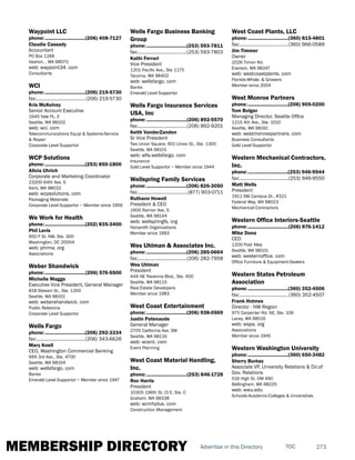 MEMBERSHIP DIRECTORY 273TOCAdvertise in this Directory
Waypoint LLC
phone:...............................(206) 408-7127
Claudie Cassady
Accountant
PO Box 1248
Vashon, , WA 98070
web: waypoint34. com
Consultants
WCI
phone:...............................(206) 219-5730
fax:...................................... (206) 219-5730
Kris McKelvey
Senior Account Executive
1945 Yale PL. E
Seattle, WA 98102
web: wci. com
Telecommunications Equip & Systems-Service
& Repair
Corporate Level Supportor
WCP Solutions
phone:...............................(253) 850-1800
Alicia Uhrich
Corporate and Marketing Coordinator
23200 64th Ave. S
Kent, WA 98032
web: wcpsolutions. com
Packaging Materials
Corporate Level Supportor ~ Member since 1956
We Work for Health
phone:...............................(202) 835-3400
Phil Levis
950 F St. NW, Ste. 300
Washington, DC 20004
web: phrma. org
Associations
Weber Shandwick
phone:...............................(206) 576-5500
Michelle Maggs
Executive Vice President, General Manager
818 Stewart St., Ste. 1300
Seattle, WA 98101
web: webershandwick. com
Public Relations
Corporate Level Supportor
Wells Fargo
phone:...............................(206) 292-3334
fax:......................................(206) 343-6626
Mary Knell
CEO, Washington Commercial Banking
999 3rd Ave., Ste. 4700
Seattle, WA 98104
web: wellsfargo. com
Banks
Emerald Level Supportor ~ Member since 1947
Wells Fargo Business Banking
Group
phone:...............................(253) 593-7811
fax:......................................(253) 593-7803
Kathi Ferrari
Vice President
1201 Pacific Ave., Ste 1175
Tacoma, WA 98402
web: wellsfargo. com
Banks
Emerald Level Supportor
Wells Fargo Insurance Services
USA, Inc
phone:...............................(206) 892-9570
fax:......................................(206) 892-9201
Keith VanderZanden
Sr Vice President
Two Union Square, 601 Union St., Ste. 1300
Seattle, WA 98101
web: wfis.wellsfargo. com
Insurance
Gold Level Supportor ~ Member since 1944
Wellspring Family Services
phone:...............................(206) 826-3050
fax:.......................................(877) 903-0711
Ruthann Howell
President & CEO
1900 Rainier Ave. S
Seattle, WA 98144
web: wellspringfs. org
Nonprofit Organizations
Member since 1993
Wes Uhlman & Associates Inc.
phone:...............................(206) 285-0664
fax:......................................(206) 282-7958
Wes Uhlman
President
444 NE Ravenna Blvd., Ste. 400
Seattle, WA 98115
Real Estate Developers
Member since 1983
West Coast Entertainment
phone:...............................(206) 938-0569
Justin Patenaude
General Manager
2705 California Ave. SW
Seattle, WA 98116
web: wcent. com
Event Planning
West Coast Material Handling,
Inc.
phone:...............................(253) 846-1728
Roc Harris
President
10305 196th St. Ct E, Ste. C
Graham, WA 98338
web: wcmhplus. com
Construction Management
West Coast Plants, LLC
phone:...............................(360) 815-4801
fax:......................................(360) 966-0589
Jim Timmer
Owner
2026 Timon Rd.
Everson, WA 98247
web: westcoastplants. com
Florists-Whsle. & Growers
Member since 2004
West Monroe Partners
phone:...............................(206) 905-0200
Tom Bolger
Managing Director, Seattle Office
1215 4th Ave., Ste. 1010
Seattle, WA 98161
web: westmonroepartners. com
Business Consultants
Gold Level Supportor
Western Mechanical Contractors,
Inc.
phone:...............................(253) 946-9544
fax:......................................(253) 946-9550
Matt Wells
President
1911 SW Campus Dr., #321
Federal Way, WA 98023
Mechanical Contractors
Western Office Interiors-Seattle
phone:...............................(206) 876-1412
Mike Dona
CEO
1200 Post Alley
Seattle, WA 98101
web: westernoffice. com
Office Furniture & Equipment-Dealers
Western States Petroleum
Association
phone:...............................(360) 352-4506
fax:......................................(360) 352-4507
Frank Holmes
Director - NW Region
975 Carpenter Rd. NE, Ste. 106
Lacey, WA 98516
web: wspa. org
Associations
Member since 1945
Western Washington University
phone:...............................(360) 650-3482
Sherry Burkey
Associate VP, University Relations & Dir.of
Gov. Relations
516 High St. OM 490
Bellingham, WA 98225
web: wwu.edu
Schools-Academic-Colleges & Universities
 