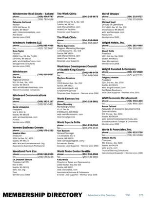MEMBERSHIP DIRECTORY 275TOCAdvertise in this Directory
Windermere Real Estate - Ballard
phone:...............................(206) 406-9787
fax:...................................... (206) 782-4166
Rebecca Hartsook
Realtor
2636 NW Market St.
Seattle, WA 98107
web: rebeccarealestate. com
Real Estate
Member since 2008
Windmark Partners LLC
phone:...............................(206) 999-4866
fax:...................................... (425) 712-0667
Russ Taylor
Partner
23632 Hwy. 99, Ste. F #431
Edmonds, WA 98026
web: windmarkpartners. com
Management Consultants
Member since 2006
Windstream
phone:...............................(206) 430-0097
Eric List
Regional Director
901 5th Ave., Ste. 1620
Seattle, WA 98164
web: windstreambusiness. com
Telecommunication Companies
Windward Communications
Group
phone:...............................(206) 382-1117
fax:......................................(206) 623-5431
David Livingston
President
504 N. 85th St.
Seattle, WA 98103
web: windwardpress. com
Printers
Member since 2005
Women Business Owners
phone:...............................(206) 575-3232
Jessica Allen
Treasurer
9594 1st Ave. NE, #274
Seattle, WA 98115
web: womenbusinessowners. org
Associations-Business & Professional
Woodland Park Zoo
phone:...............................(206) 548-2500
fax:......................................(206) 548-1536
Dr. Deborah Jensen
President & CEO
601 N 59th
Seattle, WA 98103
web: zoo. org
Zoos
Member since 1988
The Work Clinic
phone:...............................(206) 243-9675
13030 Military Rd. S., Ste. 100
Tukwila, WA 98168
web: theworkclinic. com
Health Care Facilities
Corporate Level Supportor
The Work Clinic
phone:...............................(206) 995-8868
fax:......................................(206) 995-8867
Maria Saperstein
Program Marketing Manager
1221 Madison St., Ste. 918
Seattle, WA 98104
web: theworkclinic. com
Health Care Facilities
Corporate Level Supportor
Workforce Development Council
of Seattle-King County
phone:...............................(206) 448-0474
fax:......................................(206) 448-0484
Marlena Sessions
CEO
2003 Western Ave., Ste. 250
Seattle, WA 98121
web: seakingwdc. org
Employment Agencies
Corporate Level Supportor ~ Member since 1980
World Famous Inc
phone:...............................(206) 328-3881
Steve Manning
Marketing Director
911 E Pike St
#300Seattle, WA 98122
web: worldfamousinc. com
Advertising Agencies
World Sports Grille
phone:...............................(206) 223-0300
fax:......................................(206) 223-1145
Tom Balcom
General Manager
731 Westlake Ave. N
Seattle, WA 98109
web: worldsportsgrille. com/
Amusement Places
Corporate Level Supportor ~ Member since 1991
World Trade Center Seattle
phone:...............................(206) 956-4588
fax:......................................(206) 441-6665
Katy Willis
Director of Sales and Sponsorship
2200 Alaskan Way, Ste 410
Seattle, WA 98121
web: wtcseattle. com
Associations-Business & Professional
Emerald Level Supportor ~ Member since 2006
World Wrapps
phone:...............................(206) 233-9727
fax:......................................(206) 233-0539
Michael Snell
Director of Operations
3023 80th Ave. SE, Ste. 200
Mercer Island, WA 98040
web: worldwrapps. com
Restaurants
Member since 2000
Wright Hotels, Inc.
phone:...............................(206) 292-4960
fax:......................................(206) 292-6351
Stuart Rolfe
President
1111 3rd Ave. Ste. 3030
Seattle, WA 98101
Asset Management
Member since 2008
Wright Runstad & Company
phone:...............................(206) 447-9000
fax:...................................... (206) 223-8791
Gregory Johnson
President
1201 3rd Ave., Ste. 2700
Seattle, WA 98101
web: wrightrunstad. com
Real Estate Developers
Silver Level Supportor ~ Member since 1975
WSU Economic Development
phone:.............................. (206) 448-1330
fax:......................................(206) 448-1334
Anson Fatland
Associate VP, Economic Development &
External Affairs
901 5th Ave., Ste. 2900
Seattle, WA 98164
web: economicdevelopment.wsu.edu
Schools-Academic-Colleges & Universities
Member since 1993
Wurts & Associates, Inc.
phone:...............................(206) 622-3700
fax:......................................(206) 622-0548
William Wurts
Chairman
999 3rd Ave., Ste. 4200
Seattle, WA 98104
web: wurts. com
Financial Planning Consultants
Executive Level Supportor ~ Member since 1986
 