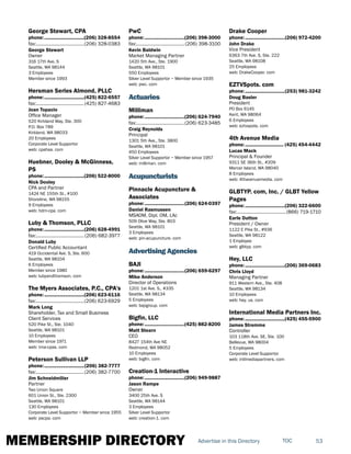 MEMBERSHIP DIRECTORY 53TOCAdvertise in this Directory
George Stewart, CPA
phone:...............................(206) 328-8554
fax:......................................(206) 328-0383
George Stewart
Owner
316 17th Ave. S
Seattle, WA 98144
3 Employees
Member since 1993
Hersman Serles Almond, PLLC
phone:...............................(425) 822-6557
fax:......................................(425) 827-4683
Joan Topacio
Office Manager
520 Kirkland Way, Ste. 300
P.O. Box 789
Kirkland, WA 98033
20 Employees
Corporate Level Supportor
web: cpahsa. com
Huebner, Dooley & McGinness,
PS
phone:...............................(206) 522-8000
Nick Dooley
CPA and Partner
1424 NE 155th St., #100
Shoreline, WA 98155
9 Employees
web: hdm-cpa. com
Luby & Thomson, PLLC
phone:...............................(206) 628-4991
fax:...................................... (206) 682-3977
Donald Luby
Certified Public Accountant
419 Occidental Ave. S, Ste. 600
Seattle, WA 98104
6 Employees
Member since 1980
web: lubyandthomson. com
The Myers Associates, P.C., CPA's
phone:...............................(206) 623-6116
fax:......................................(206) 623-6929
Mark Long
Shareholder, Tax and Small Business
Client Services
520 Pike St., Ste. 1040
Seattle, WA 98101
10 Employees
Member since 1971
web: tma-cpas. com
Peterson Sullivan LLP
phone:...............................(206) 382-7777
fax:......................................(206) 382-7700
Jim Schneidmiller
Partner
Two Union Square
601 Union St., Ste. 2300
Seattle, WA 98101
130 Employees
Corporate Level Supportor ~ Member since 1955
web: pscpa. com
PwC
phone:...............................(206) 398-3000
fax:...................................... (206) 398-3100
Kevin Baldwin
Market Managing Partner
1420 5th Ave., Ste. 1900
Seattle, WA 98101
550 Employees
Silver Level Supportor ~ Member since 1935
web: pwc. com
Actuaries
Milliman
phone:...............................(206) 624-7940
fax:......................................(206) 623-3485
Craig Reynolds
Principal
1301 5th Ave., Ste. 3800
Seattle, WA 98101
450 Employees
Silver Level Supportor ~ Member since 1957
web: milliman. com
Acupuncturists
Pinnacle Acupuncture &
Associates
phone:...............................(206) 624-0397
Daniel Rasmussen
MSAOM, Dipl. OM, LAc
509 Olive Way, Ste. 803
Seattle, WA 98101
3 Employees
web: pin-acupuncture. com
Advertising Agencies
BAJI
phone:...............................(206) 659-6297
Mike Anderson
Director of Operations
1201 1st Ave. S., #335
Seattle, WA 98134
5 Employees
web: bajigroup. com
Bigfin, LLC
phone:...............................(425) 882-8200
Matt Stearn
CEO
8427 154th Ave NE
Redmond, WA 98052
10 Employees
web: bigfin. com
Creation-1 Interactive
phone:...............................(206) 949-9887
Jason Rampe
Owner
3400 25th Ave. S
Seattle, WA 98144
3 Employees
Silver Level Supportor
web: creation-1. com
Drake Cooper
phone:...............................(206) 972-4200
John Drake
Vice President
6363 7th Ave. S, Ste. 222
Seattle, WA 98108
25 Employees
web: DrakeCooper. com
EZTVSpots. com
phone:...............................(253) 981-3242
Doug Basler
President
PO Box 6145
Kent, WA 98064
6 Employees
web: eztvspots. com
4th Avenue Media
phone:.............................. (425) 454-4442
Lucas Mack
Principal & Founder
9311 SE 36th St., #209
Mercer Island, WA 98040
8 Employees
web: 4thavenuemedia. com
GLBTYP. com, Inc. / GLBT Yellow
Pages
phone:...............................(206) 322-6600
fax:.......................................(866) 719-1710
Earle Dutton
President / Owner
1122 E Pike St., #936
Seattle, WA 98122
1 Employee
web: glbtyp. com
Hey, LLC
phone:...............................(206) 369-0683
Chris Lloyd
Managing Partner
911 Western Ave., Ste. 408
Seattle, WA 98134
10 Employees
web: hey. us. com
International Media Partners Inc.
phone:...............................(425) 455-5900
James Stremme
Controller
103 118th Ave. SE, Ste. 100
Bellevue, WA 98004
5 Employees
Corporate Level Supportor
web: intlmediapartners. com
 