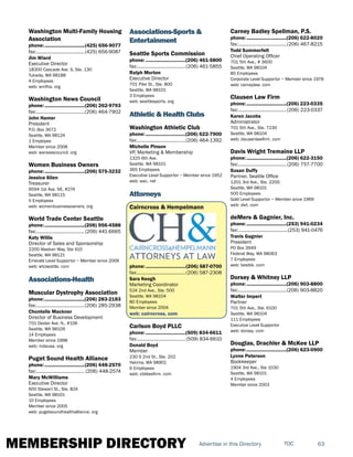 MEMBERSHIP DIRECTORY 63TOCAdvertise in this Directory
Washington Multi-Family Housing
Association
phone:...............................(425) 656-9077
fax:......................................(425) 656-9087
Jim Wiard
Executive Director
18300 Cascade Ave. S, Ste. 130
Tukwila, WA 98188
4 Employees
web: wmfha. org
Washington News Council
phone:...............................(206) 262-9793
fax:......................................(206) 464-7902
John Hamer
President
P.O. Box 3672
Seattle, WA 98124
1 Employee
Member since 2008
web: wanewscouncil. org
Women Business Owners
phone:...............................(206) 575-3232
Jessica Allen
Treasurer
9594 1st Ave. NE, #274
Seattle, WA 98115
5 Employees
web: womenbusinessowners. org
World Trade Center Seattle
phone:...............................(206) 956-4588
fax:......................................(206) 441-6665
Katy Willis
Director of Sales and Sponsorship
2200 Alaskan Way, Ste 410
Seattle, WA 98121
Emerald Level Supportor ~ Member since 2006
web: wtcseattle. com
Associations-Health
Muscular Dystrophy Association
phone:...............................(206) 283-2183
fax:......................................(206) 285-2938
Chontelle Mackner
Director of Business Development
701 Dexter Ave. N., #106
Seattle, WA 98109
14 Employees
Member since 1998
web: mdausa. org
Puget Sound Health Alliance
phone:...............................(206) 448-2570
fax:...................................... (206) 448-2574
Mary McWilliams
Executive Director
600 Stewart St., Ste. 824
Seattle, WA 98101
10 Employees
Member since 2005
web: pugetsoundhealthalliance. org
Associations-Sports &
Entertainment
Seattle Sports Commission
phone:...............................(206) 461-5800
fax:......................................(206) 461-5855
Ralph Morton
Executive Director
701 Pike St., Ste. 800
Seattle, WA 98101
3 Employees
web: seattlesports. org
Athletic & Health Clubs
Washington Athletic Club
phone:...............................(206) 622-7900
fax:......................................(206) 464-1392
Michelle Pinson
VP, Marketing & Membership
1325 6th Ave.
Seattle, WA 98101
365 Employees
Executive Level Supportor ~ Member since 1952
web: wac. net
Attorneys
Cairncross & Hempelmann
phone:...............................(206) 587-0700
fax:......................................(206) 587-2308
Sara Keogh
Marketing Coordinator
524 2nd Ave., Ste. 500
Seattle, WA 98104
80 Employees
Member since 2004
web: cairncross. com
Carlson Boyd PLLC
phone:...............................(509) 834-6611
fax:......................................(509) 834-6610
Donald Boyd
Member
230 S 2nd St., Ste. 202
Yakima, WA 98901
6 Employees
web: cbblawfirm. com
Carney Badley Spellman, P.S.
phone:...............................(206) 622-8020
fax:......................................(206) 467-8215
Todd Summerfelt
Chief Operating Officer
701 5th Ave., # 3600
Seattle, WA 98104
85 Employees
Corporate Level Supportor ~ Member since 1978
web: carneylaw. com
Clausen Law Firm
phone:...............................(206) 223-0335
fax:......................................(206) 223-0337
Karen Jacobs
Administrator
701 5th Ave., Ste. 7230
Seattle, WA 98104
web: clausenlawfirm. com
Davis Wright Tremaine LLP
phone:...............................(206) 622-3150
fax:......................................(206) 757-7700
Susan Duffy
Partner, Seattle Office
1201 3rd Ave., Ste. 2200
Seattle, WA 98101
500 Employees
Gold Level Supportor ~ Member since 1969
web: dwt. com
deMers & Gagnier, Inc.
phone:...............................(253) 941-0234
fax:.......................................(253) 941-0476
Travis Gagnier
President
PO Box 3949
Federal Way, WA 98063
7 Employees
web: bestbk. com
Dorsey & Whitney LLP
phone:...............................(206) 903-8800
fax:......................................(206) 903-8820
Walter Impert
Partner
701 5th Ave., Ste. 6100
Seattle, WA 98104
111 Employees
Executive Level Supportor
web: dorsey. com
Douglas, Drachler & McKee LLP
phone:...............................(206) 623-0900
Lynne Peterson
Bookkeeper
1904 3rd Ave., Ste 1030
Seattle, WA 98101
4 Employees
Member since 2003
 