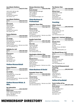 MEMBERSHIP DIRECTORY 81TOCAdvertise in this Directory
Jos.A.Bank Clothiers
phone:...............................(425) 673-7520
3000 184 St. SW, Ste. 938
Lynnwood, WA 98037
8 Employees
Corporate Level Supportor
web: josbank. com
Jos.A.Bank Clothiers
phone:...............................(206) 624-2734
fax:...................................... (206) 624-2122
Allen Arnold
Store Manager
1335 5th Ave.
Seattle, WA 98101
8 Employees
Corporate Level Supportor
web: josbank. com
Tommy Bahama
phone:...............................(206) 905-5595
fax:......................................(206) 905-5575
Joan Wright
Vice President
428 Westlake Ave. N, Suite 388
Seattle, WA 98109
2500 Employees
Corporate Level Supportor ~ Member since 2004
web: tommybahama. com
Utilikilts Co. LLC
phone:...............................(206) 282-4226
fax:......................................(206) 859-5097
Rudy Vazquez
Controller
620 1st Ave.
Seattle, WA 98104
10 Employees
Member since 2003
web: utilikilts. com
Clothes-Women-Retail
Tommy Bahama
phone:...............................(206) 905-5595
fax:......................................(206) 905-5575
Joan Wright
Vice President
428 Westlake Ave. N, Suite 388
Seattle, WA 98109
2500 Employees
Corporate Level Supportor ~ Member since 2004
web: tommybahama. com
Clothes-Women-Whsle. &
Mfrs.
Her Interactive
phone:...............................(425) 460-8787
Megan Gaiser
Chief Creative Strategy Officer
1150 - 114th Ave. SE, Ste. 200
Bellevue, WA 98004
web: herinteractive. com/
Sherpa Adventure Gear
phone:...............................(425) 251-0760
Sandra Bartlett
Accounting/Office Manager
7857 S 180th St
Kent, WA 98032
15 Employees
web: sherpaadventuregear. com
Clubs-Business &
Professional
Columbia Tower Club
phone:...............................(206) 622-2010
fax:...................................... (206) 386-5727
Thomas Trause
General Manager
701 5th Ave., Ste. 7500
Seattle, WA 98104
95 Employees
Corporate Level Supportor ~ Member since 2008
web: columbia-tower. com
Seattle Yacht Club
phone:...............................(206) 325-1000
fax:...................................... (206) 324-8784
Steve Hall
General Manager
1807 E Hamlin St.
Seattle, WA 98112
85 Employees
Member since 1990
web: seattleyachtclub. org
Washington Athletic Club
phone:...............................(206) 622-7900
fax:......................................(206) 464-1392
Michelle Pinson
VP, Marketing & Membership
1325 6th Ave.
Seattle, WA 98101
365 Employees
Executive Level Supportor ~ Member since 1952
web: wac. net
Clubs-Business & Social
Columbia Tower Club
phone:...............................(206) 622-2010
fax:...................................... (206) 386-5727
Thomas Trause
General Manager
701 5th Ave., Ste. 7500
Seattle, WA 98104
95 Employees
Corporate Level Supportor ~ Member since 2008
web: columbia-tower. com
The Rainier Club
phone:...............................(206) 296-6848
fax:......................................(206) 296-6863
Michael Troyer
Executive VP & COO
820 4th Ave.
Seattle, WA 98104
50 Employees
Member since 1965
web: therainierclub. com
Coaching
Citizen Coach
phone:...............................(206) 920-9318
Trisha Tinsley
Sole Propriatore
132 24th Ave. E., Ste. 103
Seattle, WA 98112
1 Employee
web: thecitzenscoach. com
Robel LLC / Intrinsic Wellness
phone:...............................(425) 582-5640
fax:......................................(425) 582-5639
Michelle Watts
President
6100 219th St SW
Ste 480
Mountlake Terrace, WA 98043
1 Employee
web: intrinsicwellness4life. com
The Russell Group, LLC
phone:...............................(425) 337-1312
fax:...................................... (425) 337-1312
Darryl Russell
President
914 164th St. SE, #1681
Mill Creek, WA 98012
2 Employees
web: therussellgroupllc. com
Tara Correll Empowerment
Coaching
phone:...............................(206) 851-9627
Tara Correll
President
1934 10th Ave. W
Seattle, WA 98119
1 Employee
web: taracorrell. com
Coffee & Tea-Retail
Peet's Coffee & Tea
phone:...............................(206) 267-1440
Sarah Johnson
Store Manager
6850 E Greenlake Way N
Seattle, WA 98115
10 Employees
Member since 2001
web: peets. com
 