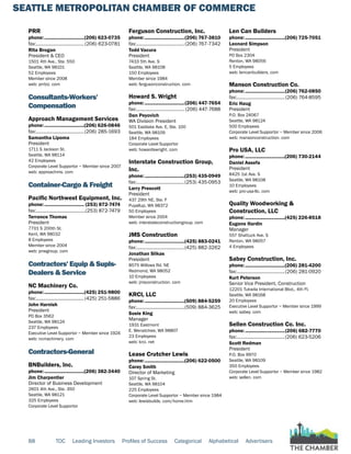 SEATTLE METROPOLITAN CHAMBER OF COMMERCE
88 TOC Leading Investors Profiles of Success Categorical Alphabetical Advertisers
PRR
phone:...............................(206) 623-0735
fax:...................................... (206) 623-0781
Rita Brogan
President & CEO
1501 4th Ave., Ste. 550
Seattle, WA 98101
52 Employees
Member since 2008
web: prrbiz. com
Consultants-Workers'
Compensation
Approach Management Services
phone:...............................(206) 626-0846
fax:......................................(206) 285-1693
Samantha Lipoma
President
1711 S Jackson St.
Seattle, WA 98114
42 Employees
Corporate Level Supportor ~ Member since 2007
web: approachms. com
Container-Cargo & Freight
Pacific Northwest Equipment, Inc.
phone:............................... (253) 872-7474
fax:.......................................(253) 872-7479
Terrance Thomas
President
7701 S 200th St.
Kent, WA 98032
8 Employees
Member since 2004
web: pnwgroup. com
Contractors' Equip & Supls-
Dealers & Service
NC Machinery Co.
phone:...............................(425) 251-9800
fax:......................................(425) 251-5886
John Harnish
President
PO Box 3562
Seattle, WA 98124
237 Employees
Executive Level Supportor ~ Member since 1924
web: ncmachinery. com
Contractors-General
BNBuilders, Inc.
phone:...............................(206) 382-3440
Jim Charpentier
Director of Business Development
2601 4th Ave., Ste. 350
Seattle, WA 98121
325 Employees
Corporate Level Supportor
Ferguson Construction, Inc.
phone:...............................(206) 767-3810
fax:......................................(206) 767-7342
Todd Vacura
President
7433 5th Ave. S
Seattle, WA 98108
150 Employees
Member since 1984
web: fergusonconstruction. com
Howard S. Wright
phone:...............................(206) 447-7654
fax:...................................... (206) 447-7688
Dan Peyovich
WA Division President
501 Eastlake Ave. E, Ste. 100
Seattle, WA 98109
184 Employees
Corporate Level Supportor
web: howardswright. com
Interstate Construction Group,
Inc.
phone:...............................(253) 435-0949
fax:......................................(253) 435-0953
Larry Prescott
President
437 29th NE, Ste. F
Puyallup, WA 98372
50 Employees
Member since 2004
web: interstateconstructiongroup. com
JMS Construction
phone:...............................(425) 883-0241
fax:......................................(425) 882-3262
Jonathan Slikas
President
8575 Willows Rd. NE
Redmond, WA 98052
10 Employees
web: jmsconstruction. com
KRCI, LLC
phone:...............................(509) 884-5259
fax:......................................(509) 884-3625
Susie King
Manager
1931 Eastmont
E. Wenatchee, WA 98807
23 Employees
web: krci. net
Lease Crutcher Lewis
phone:...............................(206) 622-0500
Carey Smith
Director of Marketing
107 Spring St.
Seattle, WA 98104
225 Employees
Corporate Level Supportor ~ Member since 1984
web: lewisbuilds. com/home.htm
Len Can Builders
phone:...............................(206) 725-7051
Leonard Simpson
President
PO Box 2304
Renton, WA 98056
5 Employees
web: lencanbuilders. com
Manson Construction Co.
phone:...............................(206) 762-0850
fax:......................................(206) 764-8595
Eric Haug
President
P.O. Box 24067
Seattle, WA 98124
500 Employees
Corporate Level Supportor ~ Member since 2006
web: mansonconstruction. com
Pro USA, LLC
phone:...............................(206) 730-2144
Daniel Assefa
President
8425 1st Ave. S
Seattle, WA 98108
10 Employees
web: pro-usa-llc. com
Quality Woodworking &
Construction, LLC
phone:...............................(425) 226-8518
Eugene Hardin
Manager
557 Shattuck Ave. S
Renton, WA 98057
4 Employees
Sabey Construction, Inc.
phone:...............................(206) 281-4200
fax:......................................(206) 281-0920
Kurt Peterson
Senior Vice President, Construction
12201 Tukwila International Blvd., 4th Fl.
Seattle, WA 98168
20 Employees
Executive Level Supportor ~ Member since 1999
web: sabey. com
Sellen Construction Co. Inc.
phone:...............................(206) 682-7770
fax:......................................(206) 623-5206
Scott Redman
President
P.O. Box 9970
Seattle, WA 98109
350 Employees
Corporate Level Supportor ~ Member since 1982
web: sellen. com
 