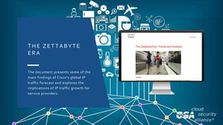 COPYRIGHT © 2018 CLOUD SECURITY ALLIANCE
T HE ZET TABYTE
E RA
The document presents some of the
main findings of Cisco’s global IP
traffic forecast and explores the
implications of IP traffic growth for
service providers.
 