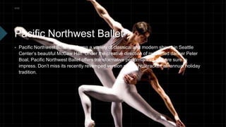 Pacific Northwest Ballet
 Pacific Northwest Ballet performs a variety of classical and modern shows in Seattle
Center’s b...