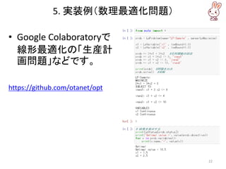 5. 実装例（数理最適化問題）
• Google Colaboratoryで
線形最適化の「生産計
画問題」などです。
https://github.com/otanet/opt
22
 