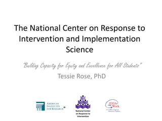 The National Center on Response to Intervention and Implementation Science “Building Capacity for Equity and Excellence for All Students” Tessie Rose, PhD 