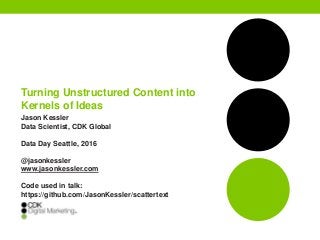 Turning Unstructured Content into
Kernels of Ideas
Jason Kessler
Data Scientist, CDK Global
Data Day Seattle, 2016
@jasonkessler
www.jasonkessler.com
Code used in talk:
https://github.com/JasonKessler/scattertext
 