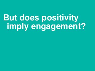 But does positivity
imply engagement?
 