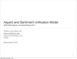 Aspect and Sentiment Uniﬁcation Model
      ACM Web Search and Data Mining 2011


      Yohan Jo & Alice Oh
      alice.oh@kaist.edu
      Users & Information Lab
      KAIST

      December 2010




                                              1

Wednesday, December 1, 2010
 