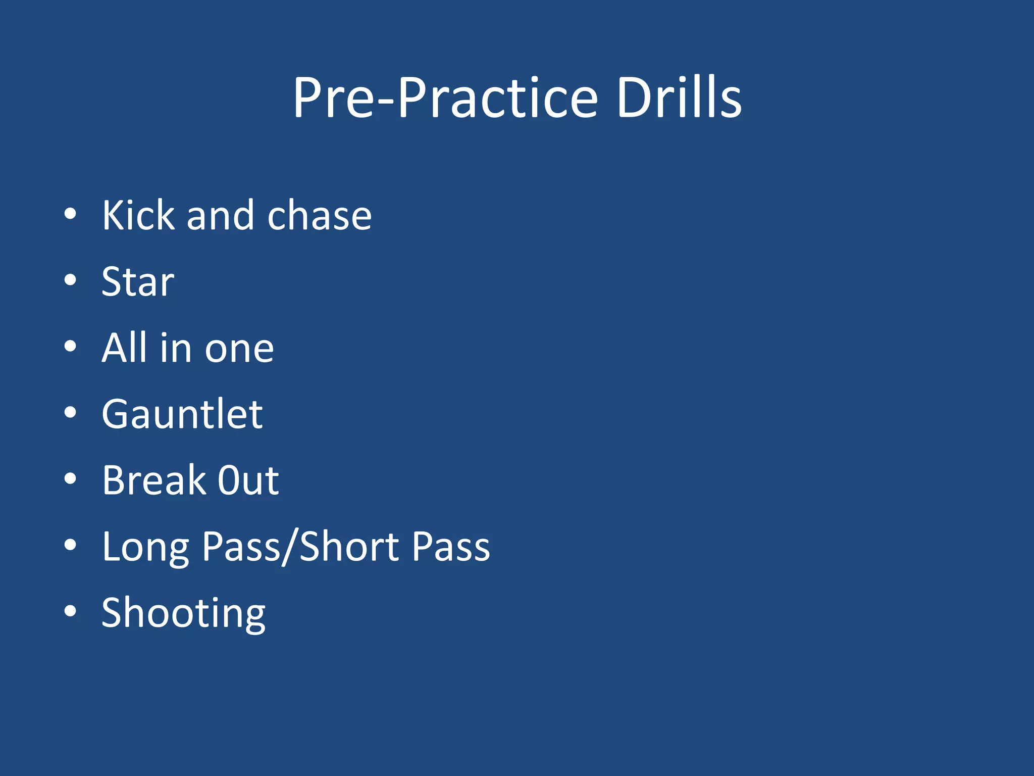 Pre-Practice Drills
•   Kick and chase
•   Star
•   All in one
•   Gauntlet
•   Break 0ut
•   Long Pass/Short Pass
•   Shooting
 