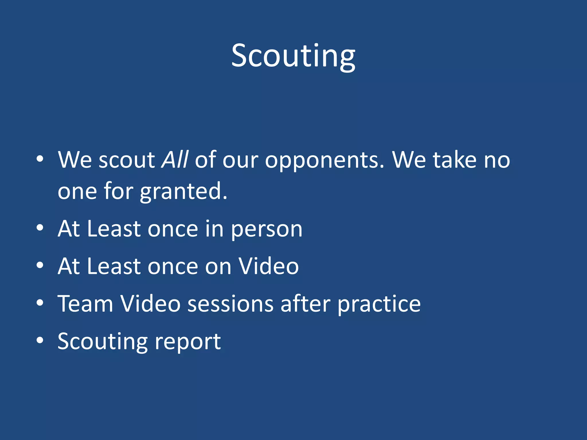 Scouting

• We scout All of our opponents. We take no
  one for granted.
• At Least once in person
• At Least once on Video
• Team Video sessions after practice
• Scouting report
 